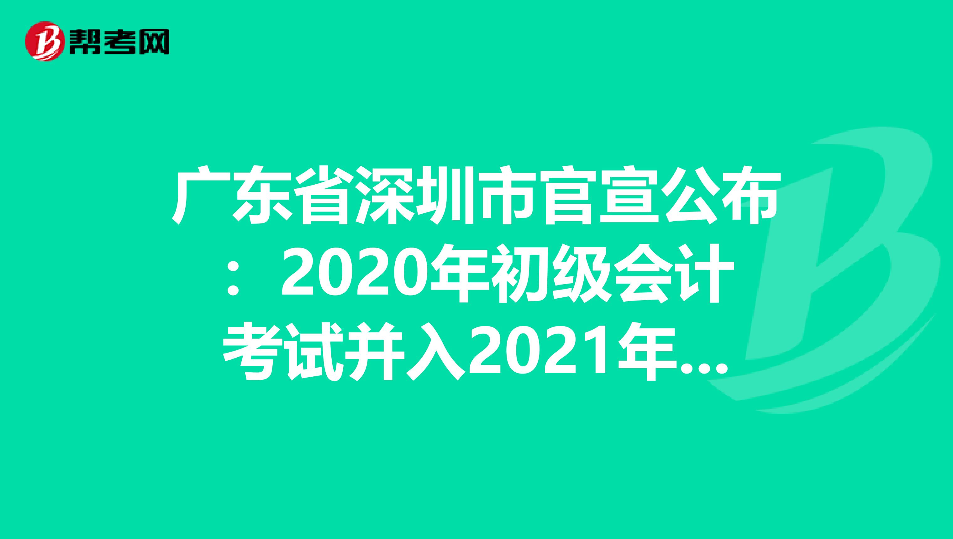 广东省深圳市官宣公布：2020年初级会计考试并入2021年度统一进行