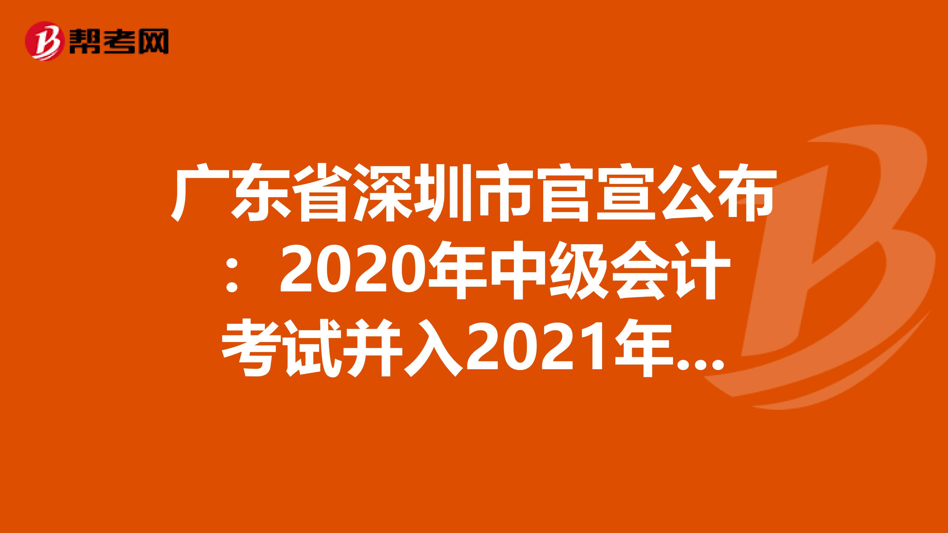 广东省深圳市官宣公布：2020年中级会计考试并入2021年度统一进行