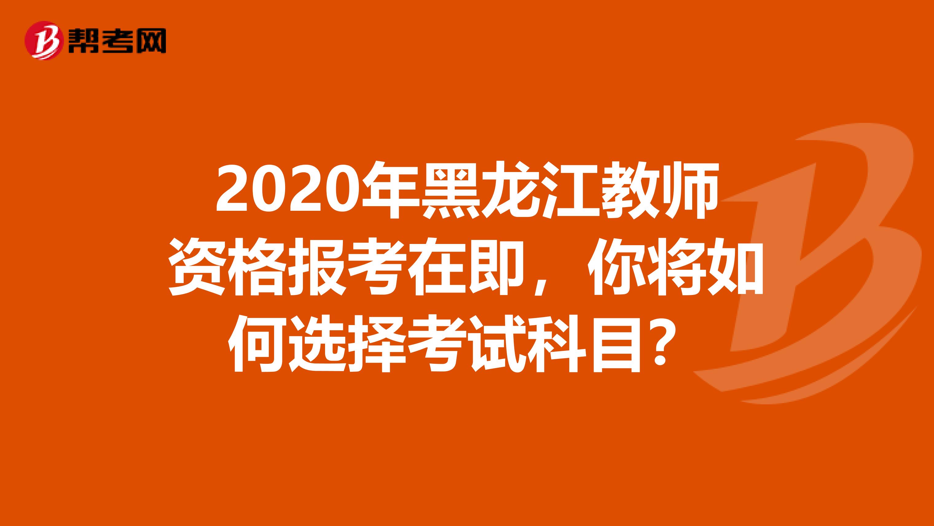 2020年黑龙江教师资格报考在即，你将如何选择考试科目？