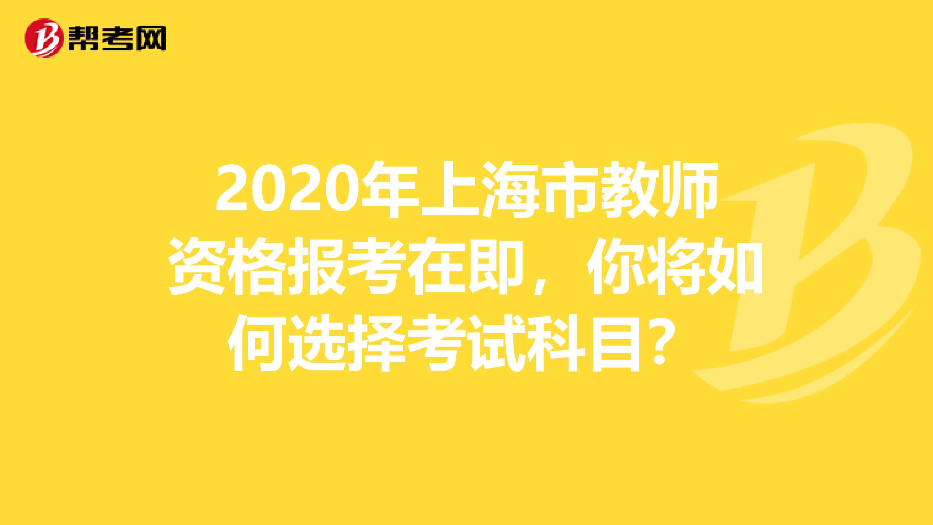 2020年上海市教师资格报考在即，你将如何选择考试科目？