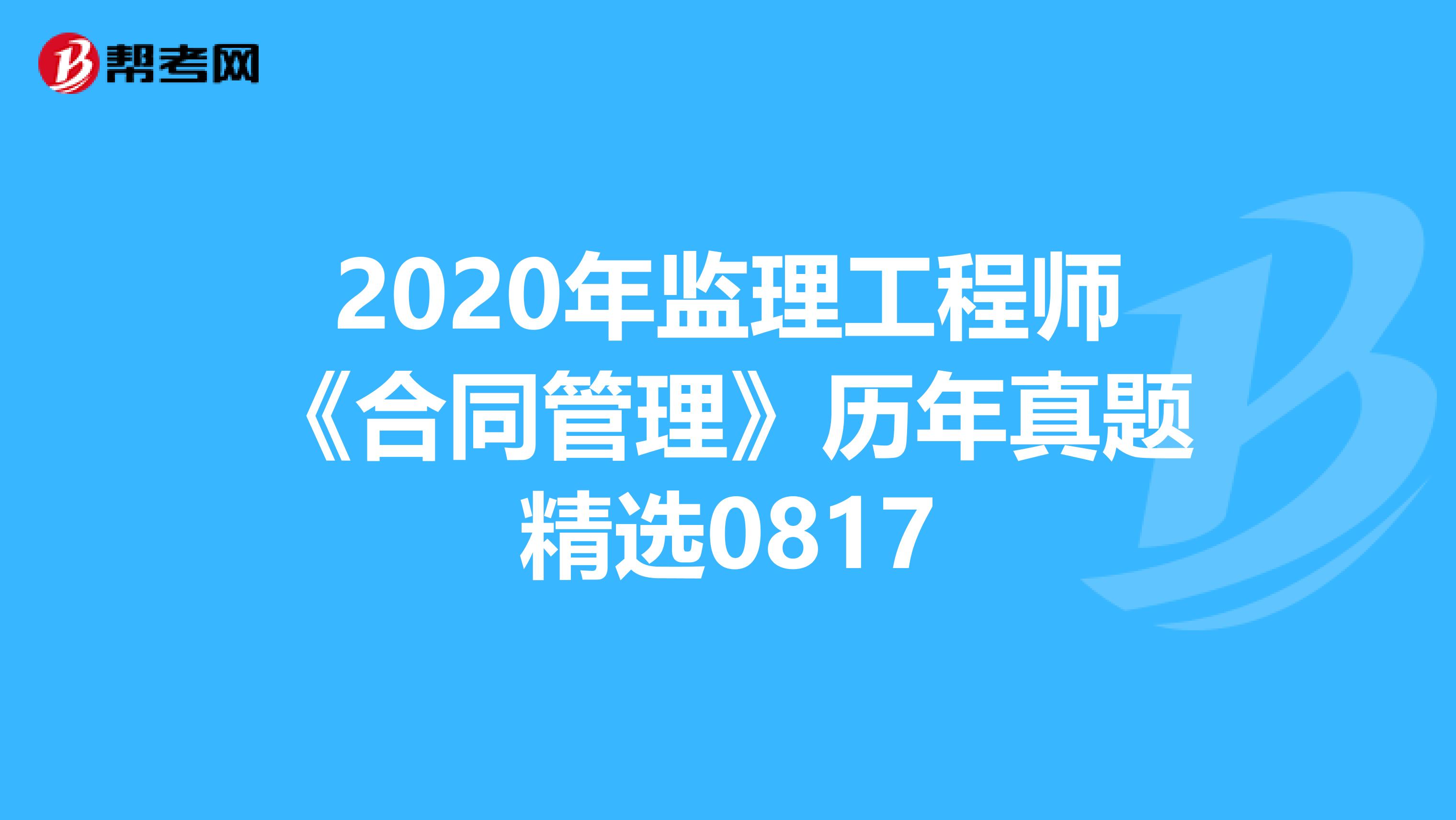 2020年监理工程师《合同管理》历年真题精选0817