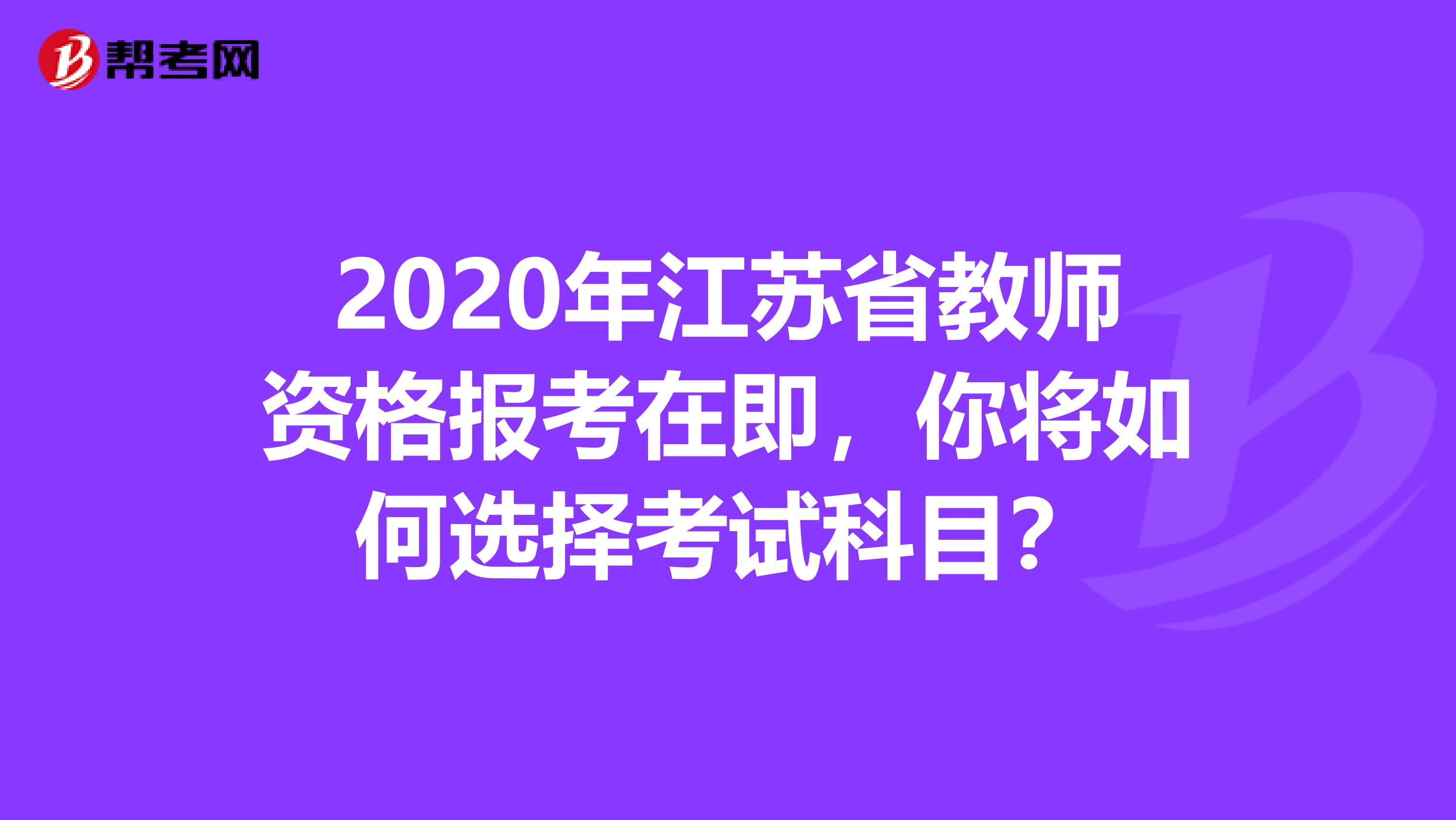 2020年江苏省教师资格报考在即，你将如何选择考试科目？