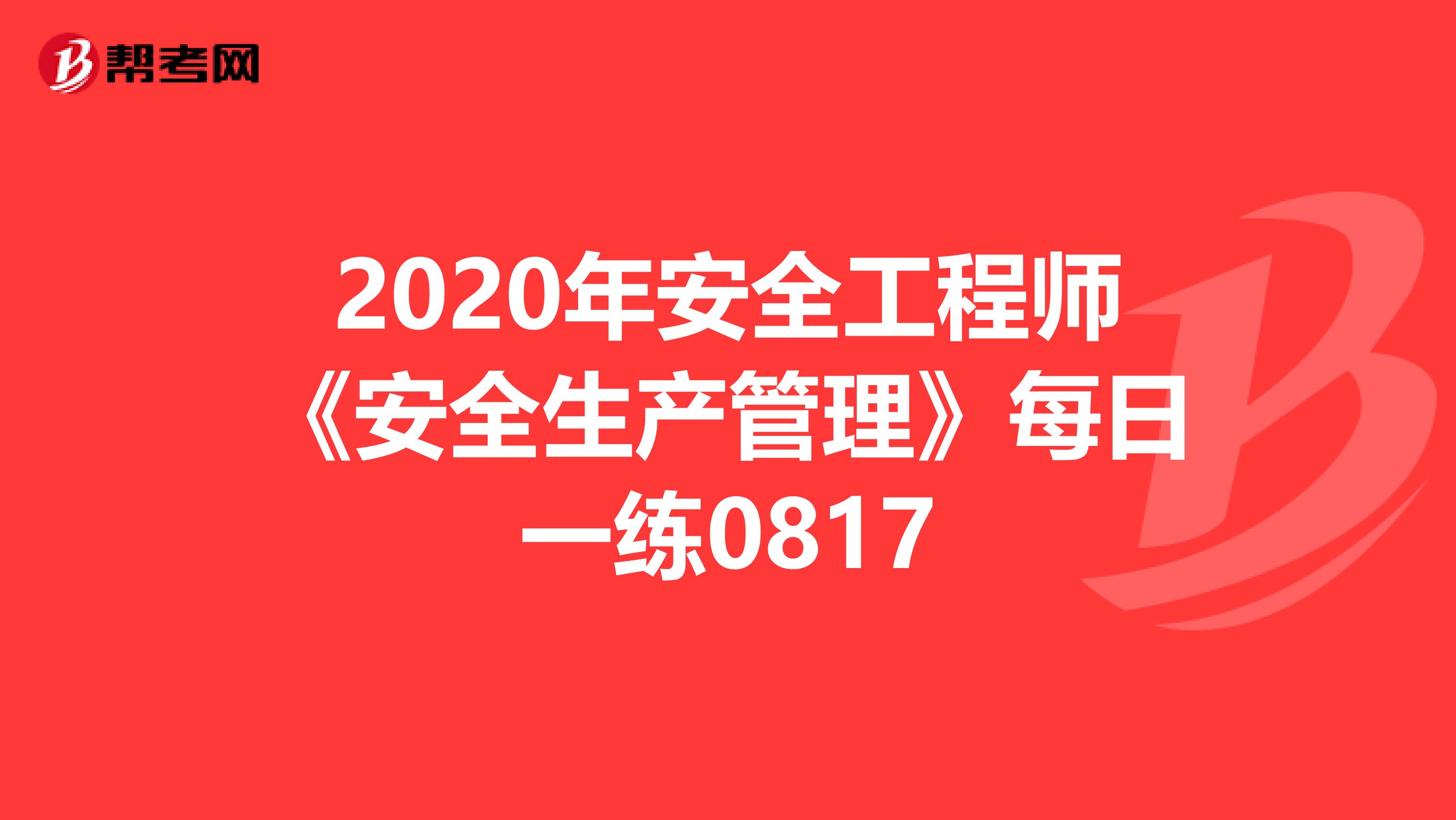 2020年安全工程师《安全生产管理》每日一练0817