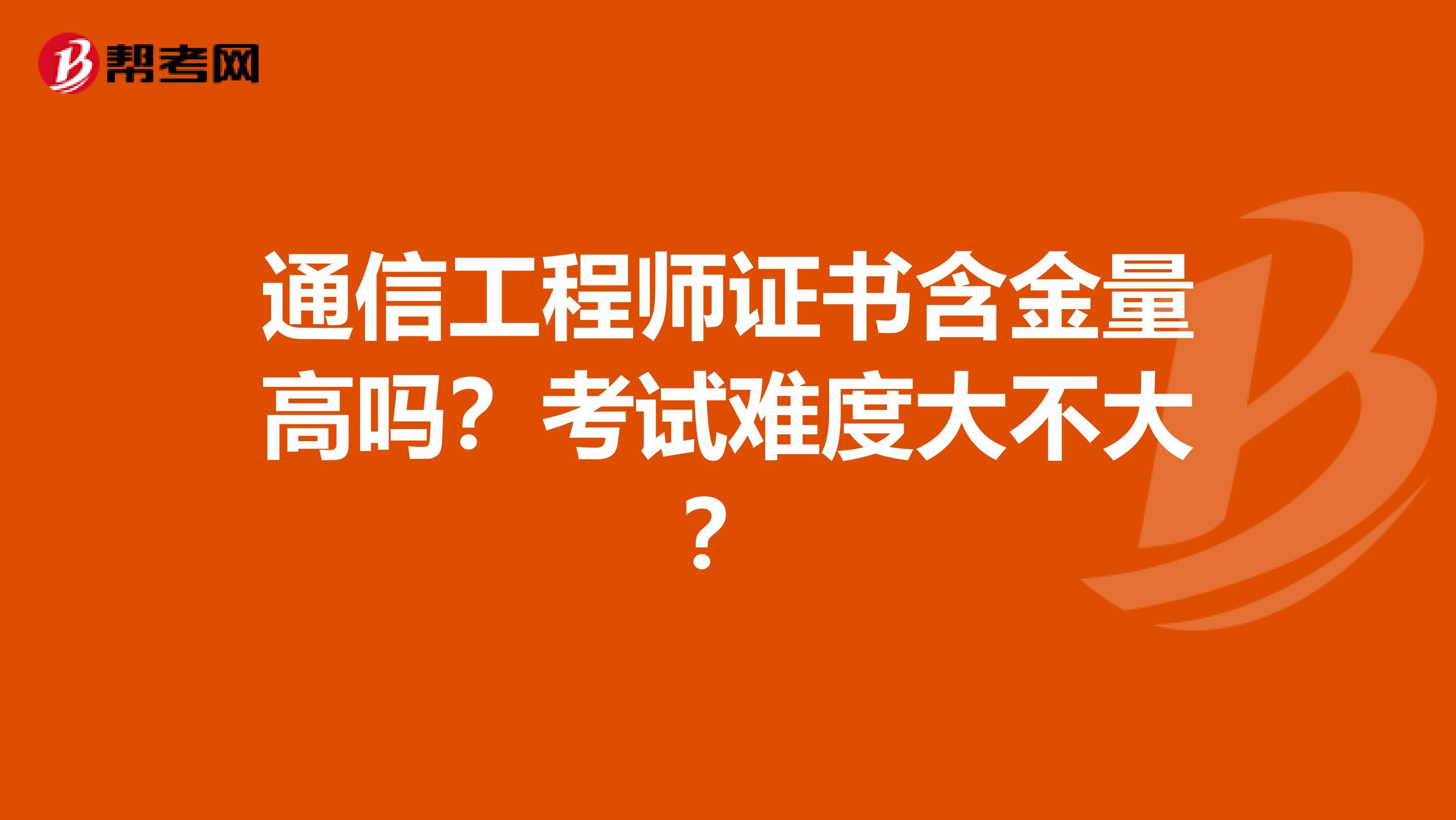 通信工程师证书含金量高吗？考试难度大不大？