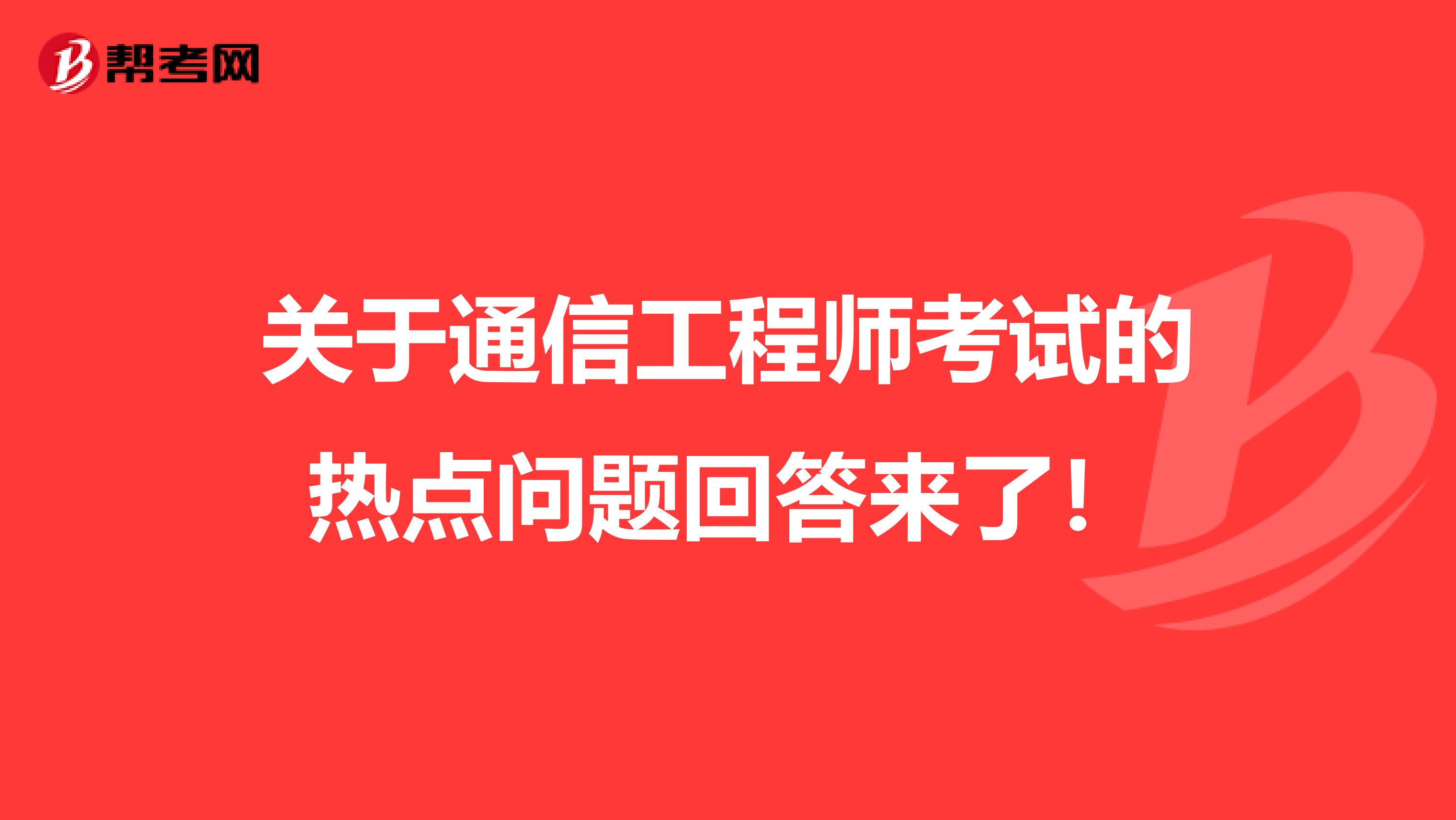 关于通信工程师考试的热点问题回答来了！