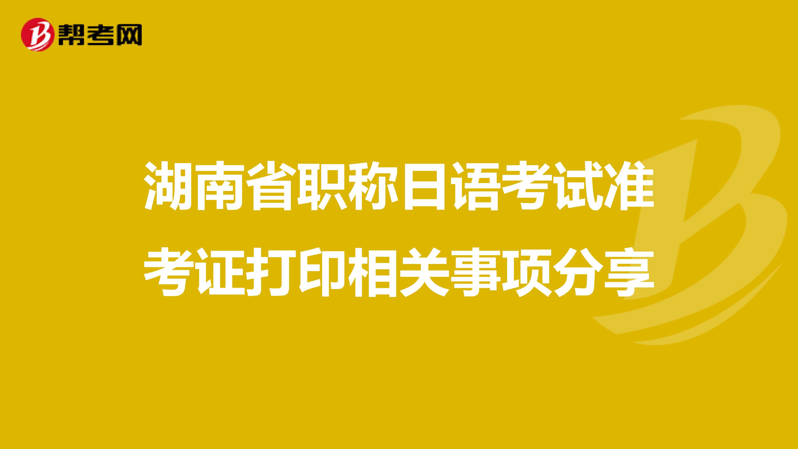 湖南省职称日语考试准考证打印相关事项分享