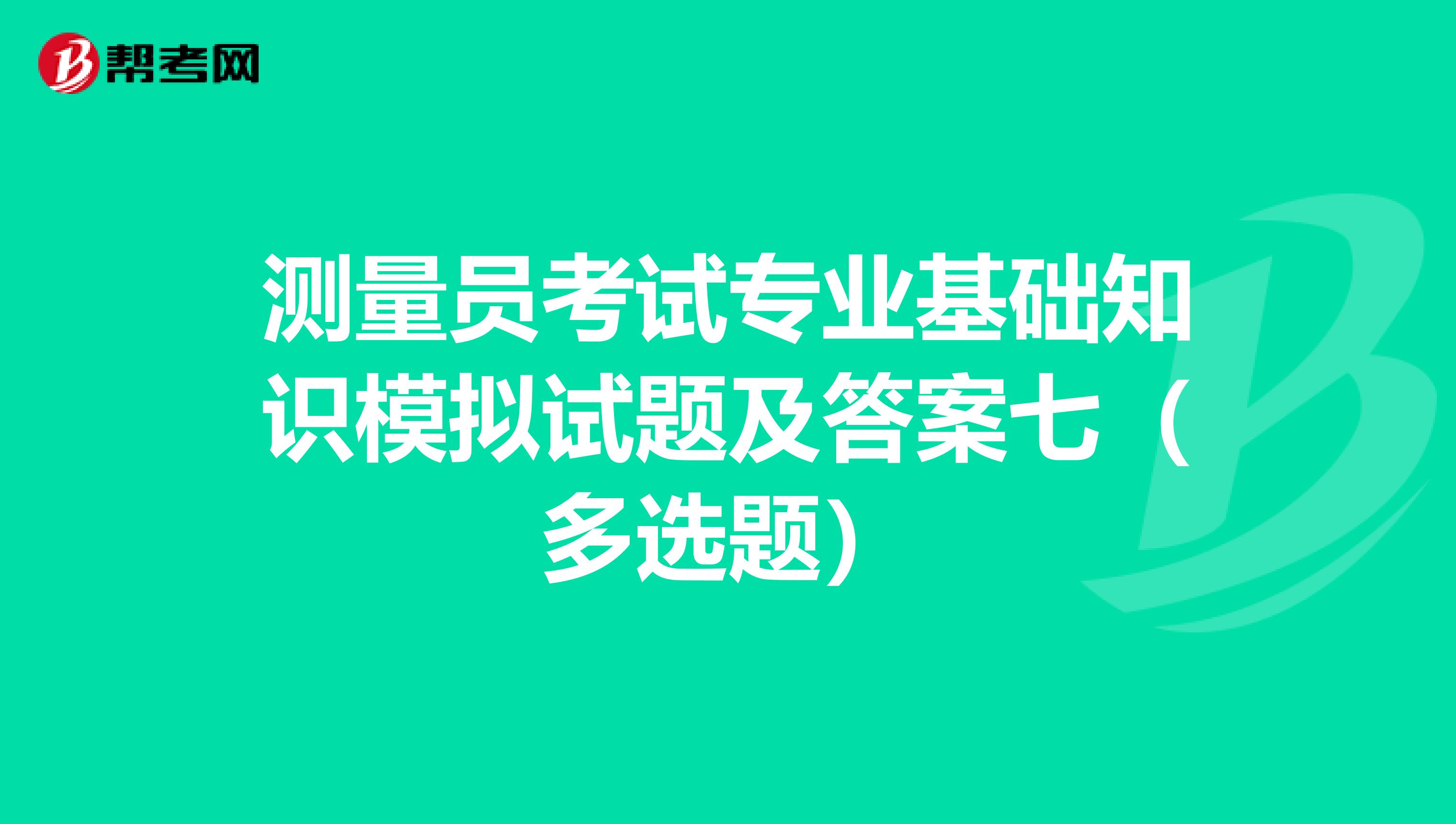 测量员考试专业基础知识模拟试题及答案七（多选题）