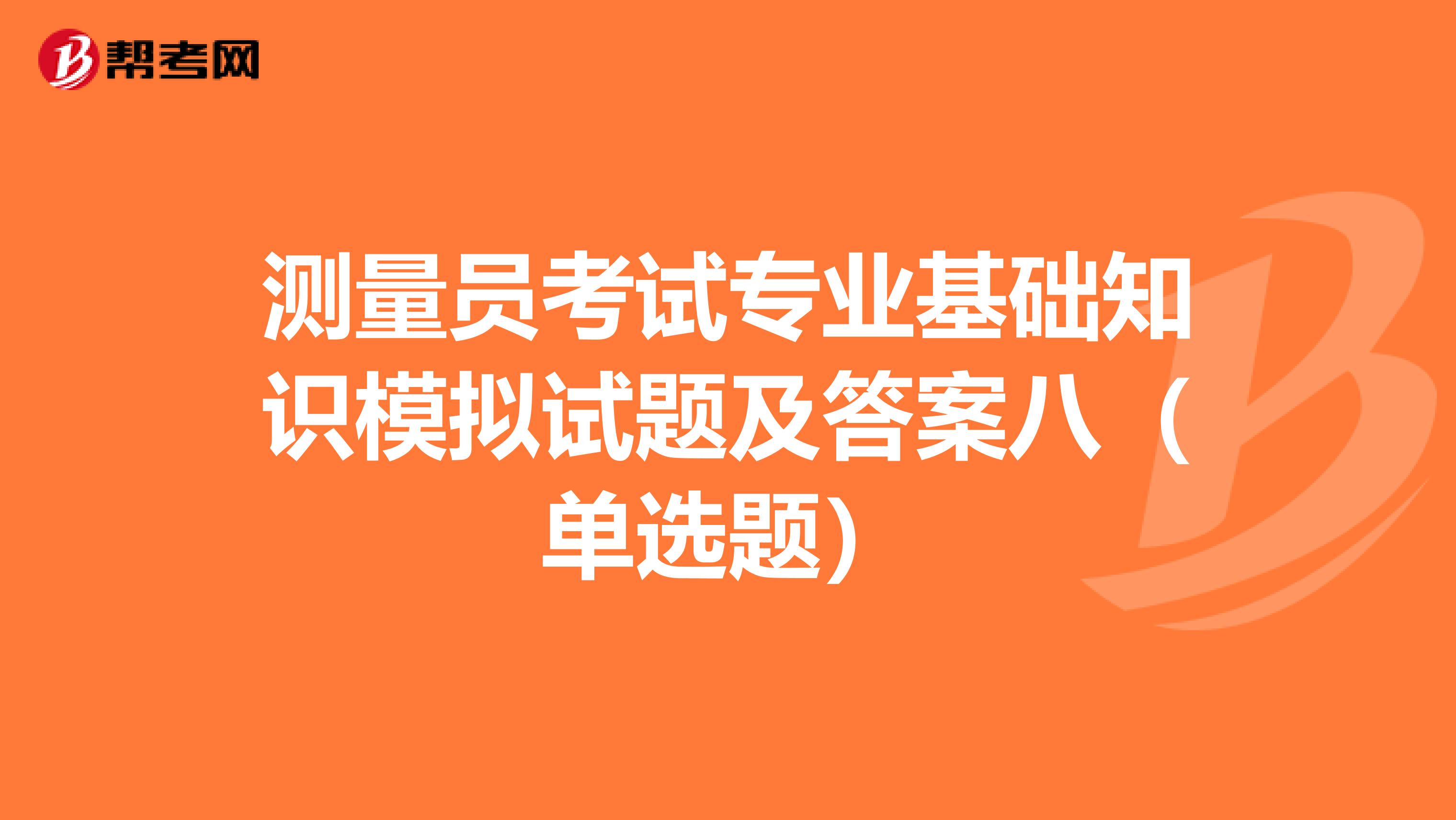 测量员考试专业基础知识模拟试题及答案八（单选题）