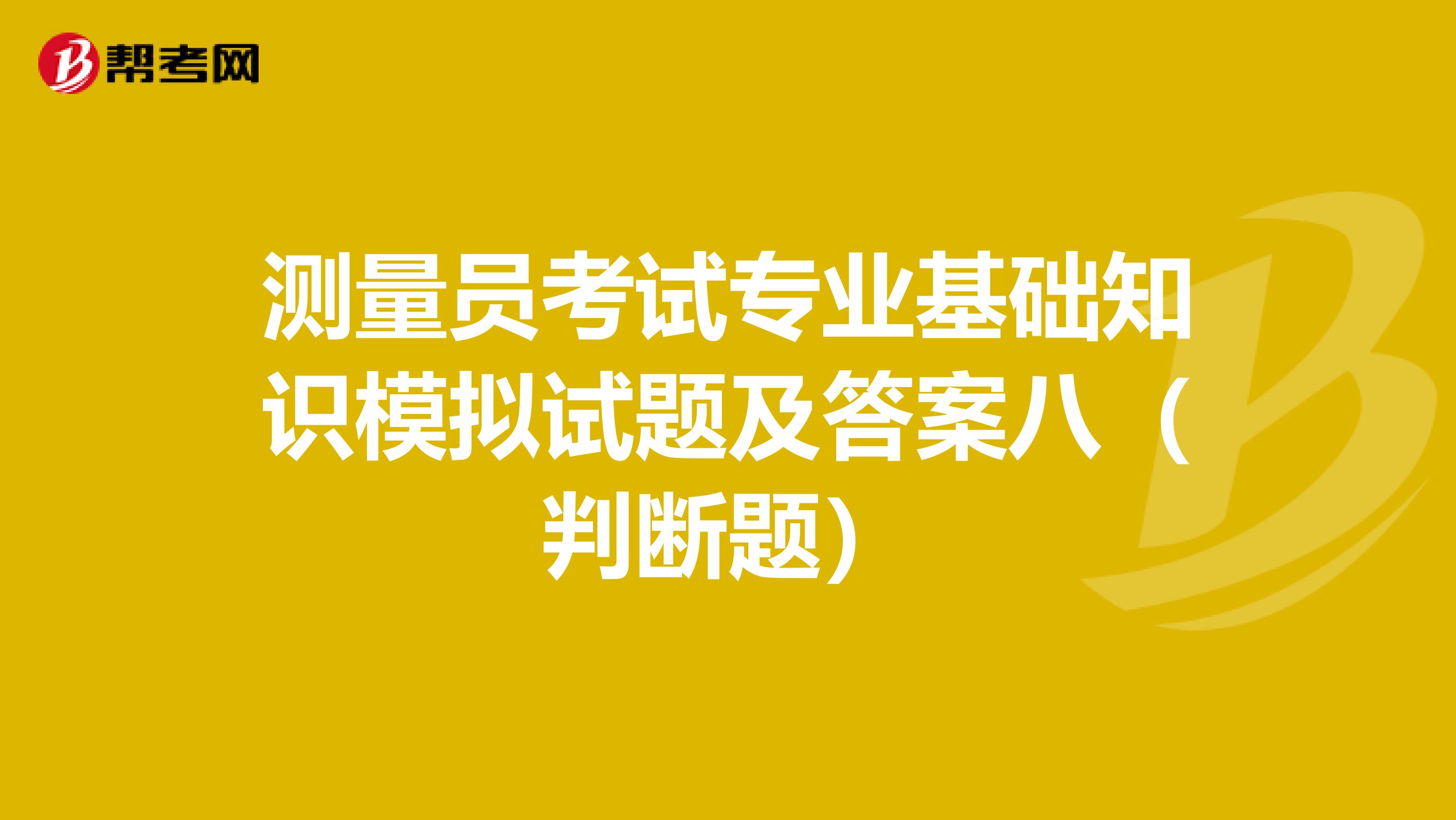 测量员考试专业基础知识模拟试题及答案八（判断题）