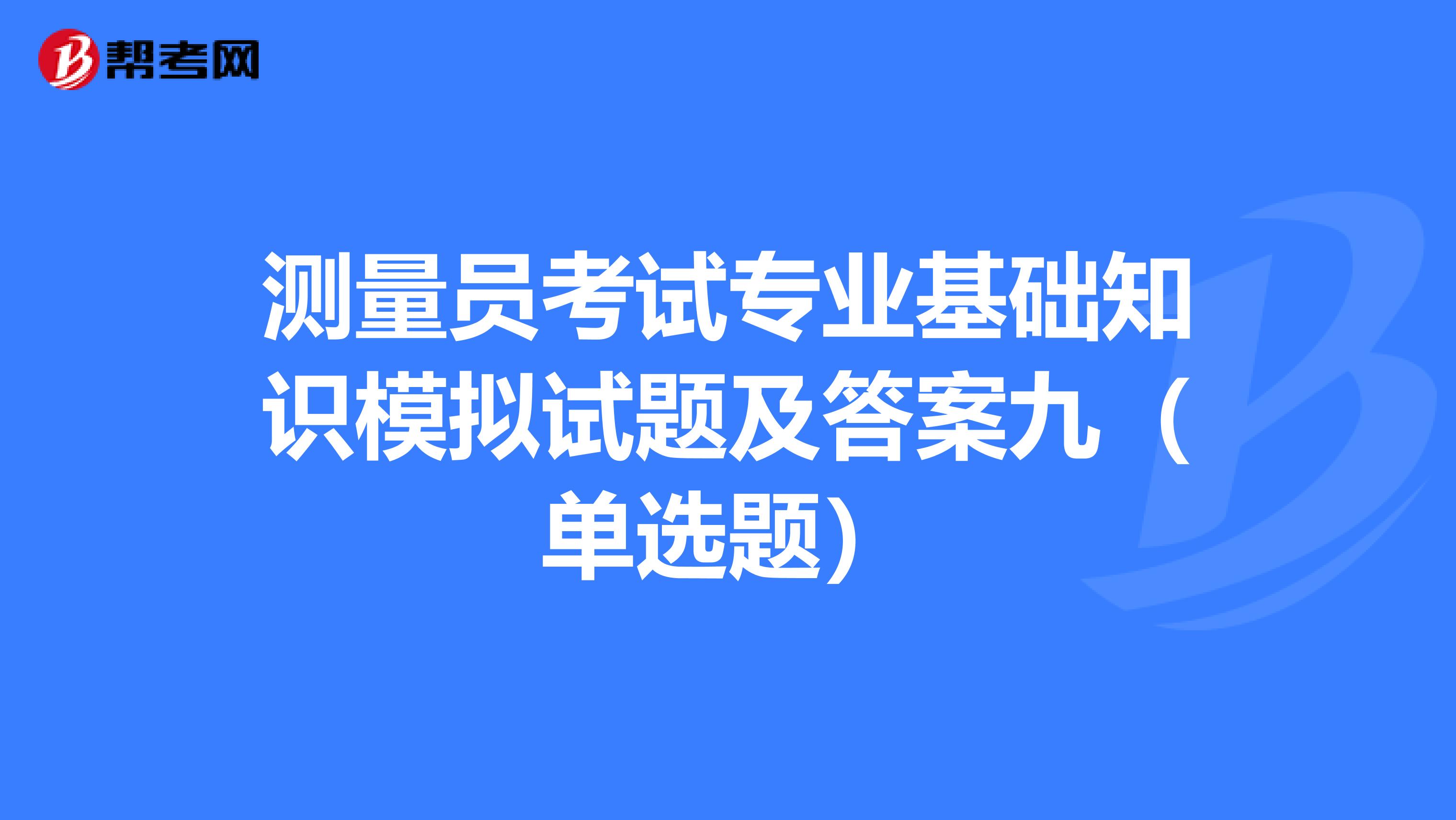 测量员考试专业基础知识模拟试题及答案九（单选题）