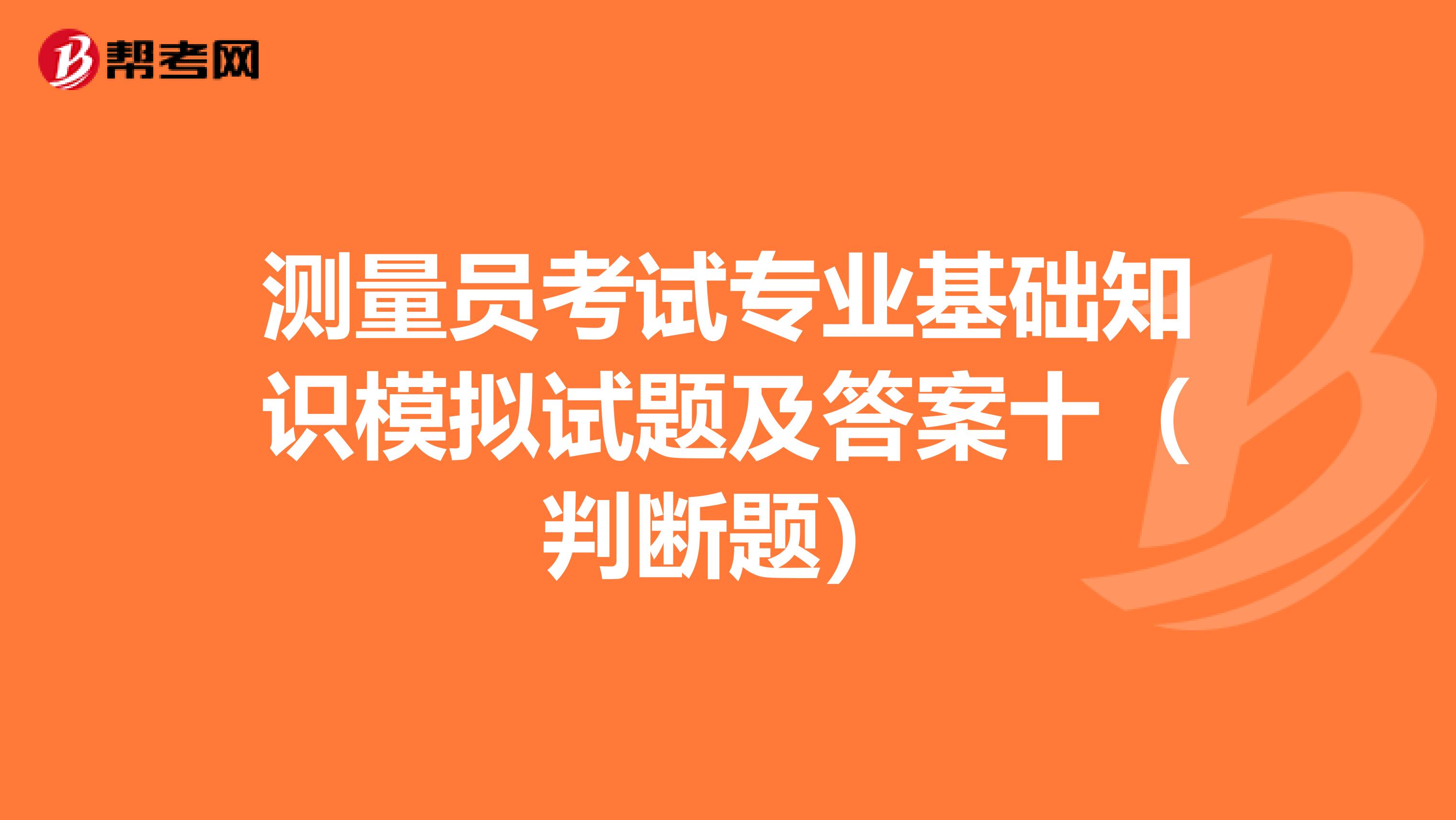 测量员考试专业基础知识模拟试题及答案十（判断题）