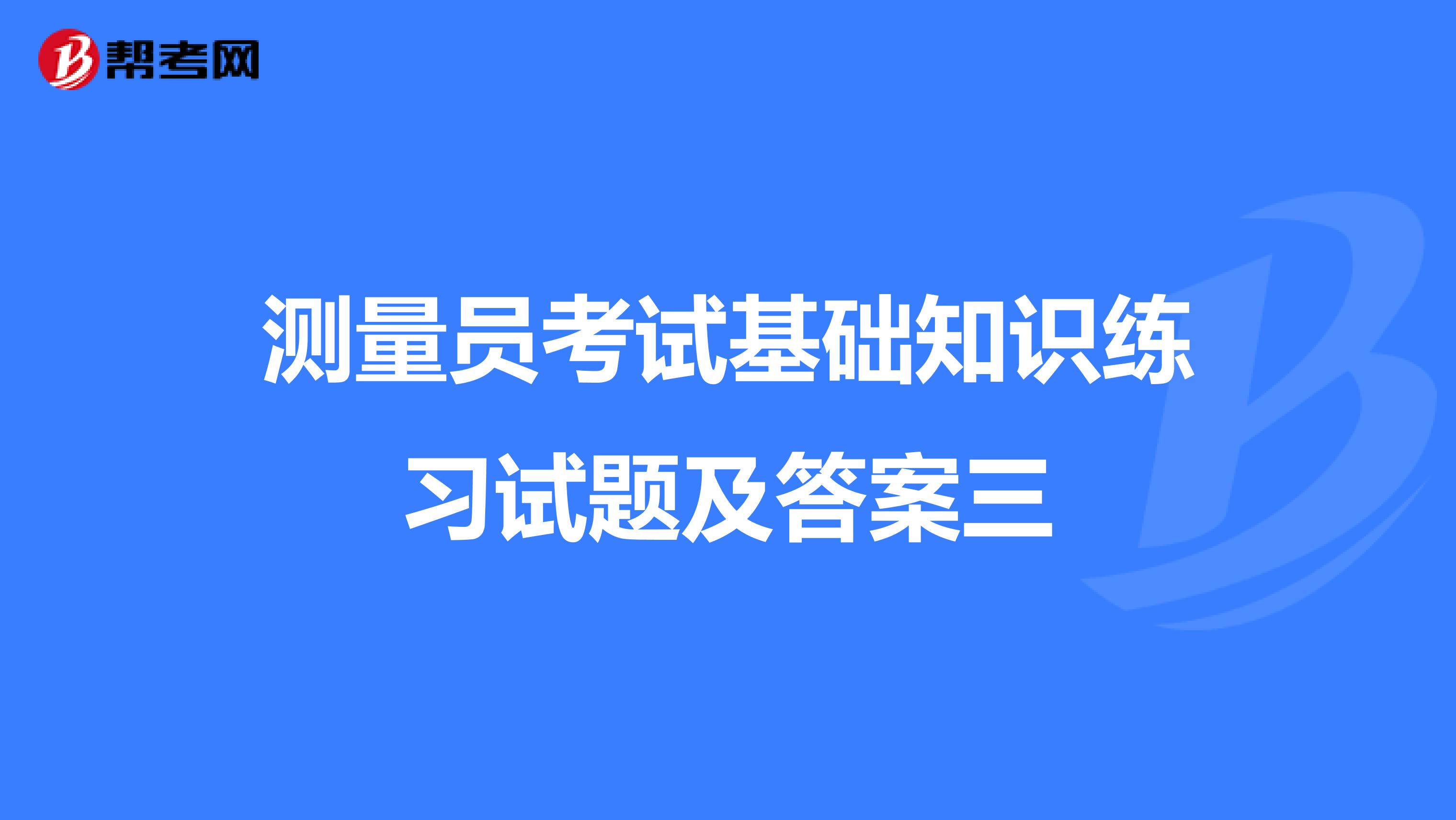 测量员考试基础知识练习试题及答案三