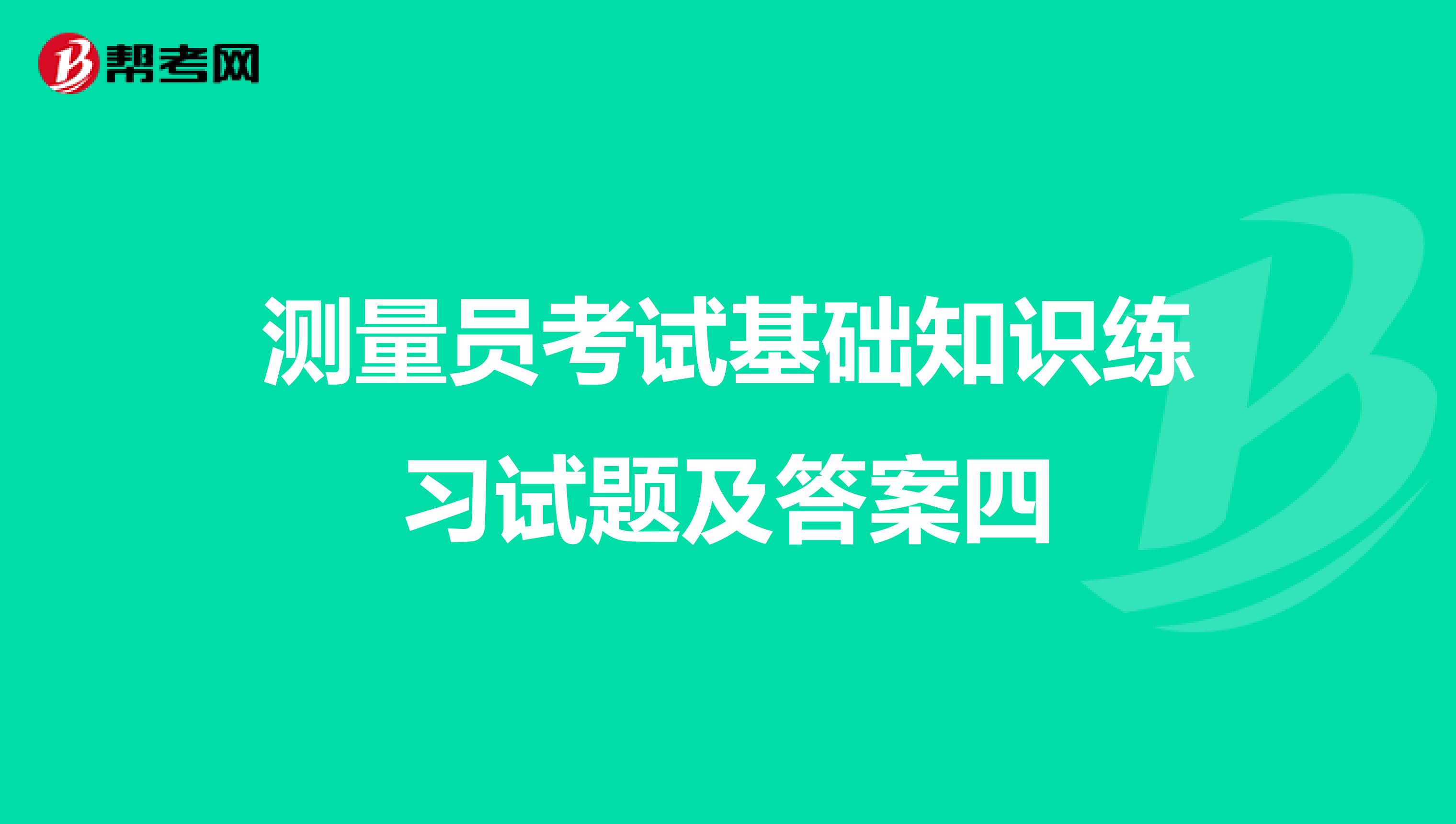 测量员考试基础知识练习试题及答案四