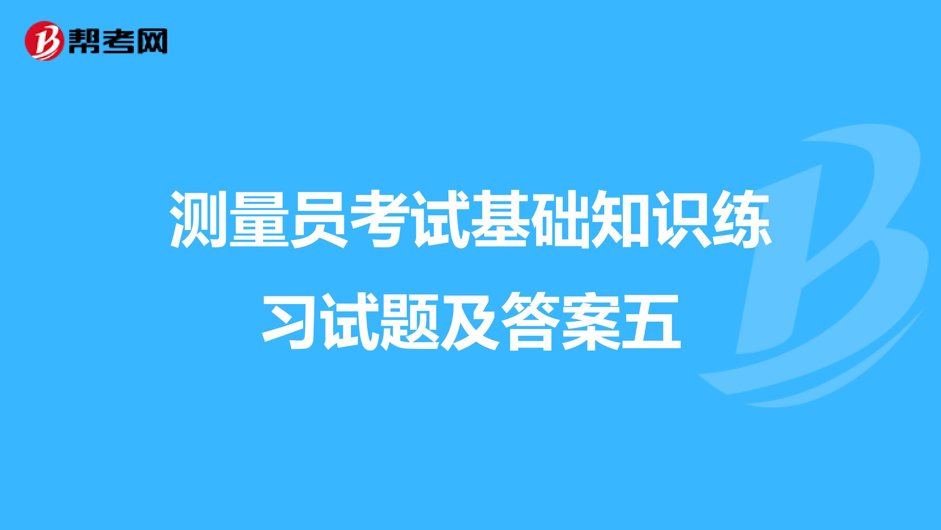 测量员考试基础知识练习试题及答案五