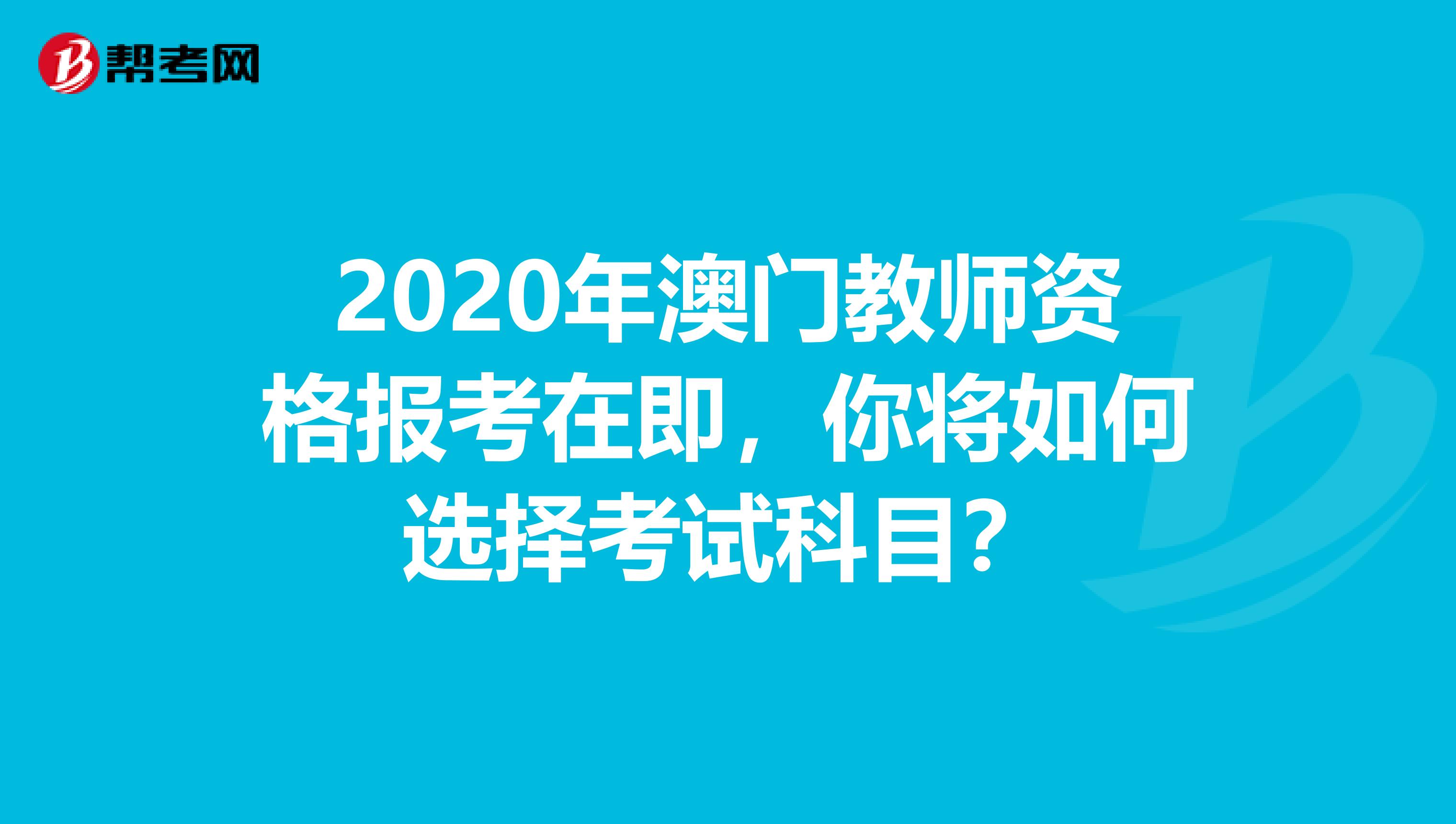 2020年澳门教师资格报考在即，你将如何选择考试科目？