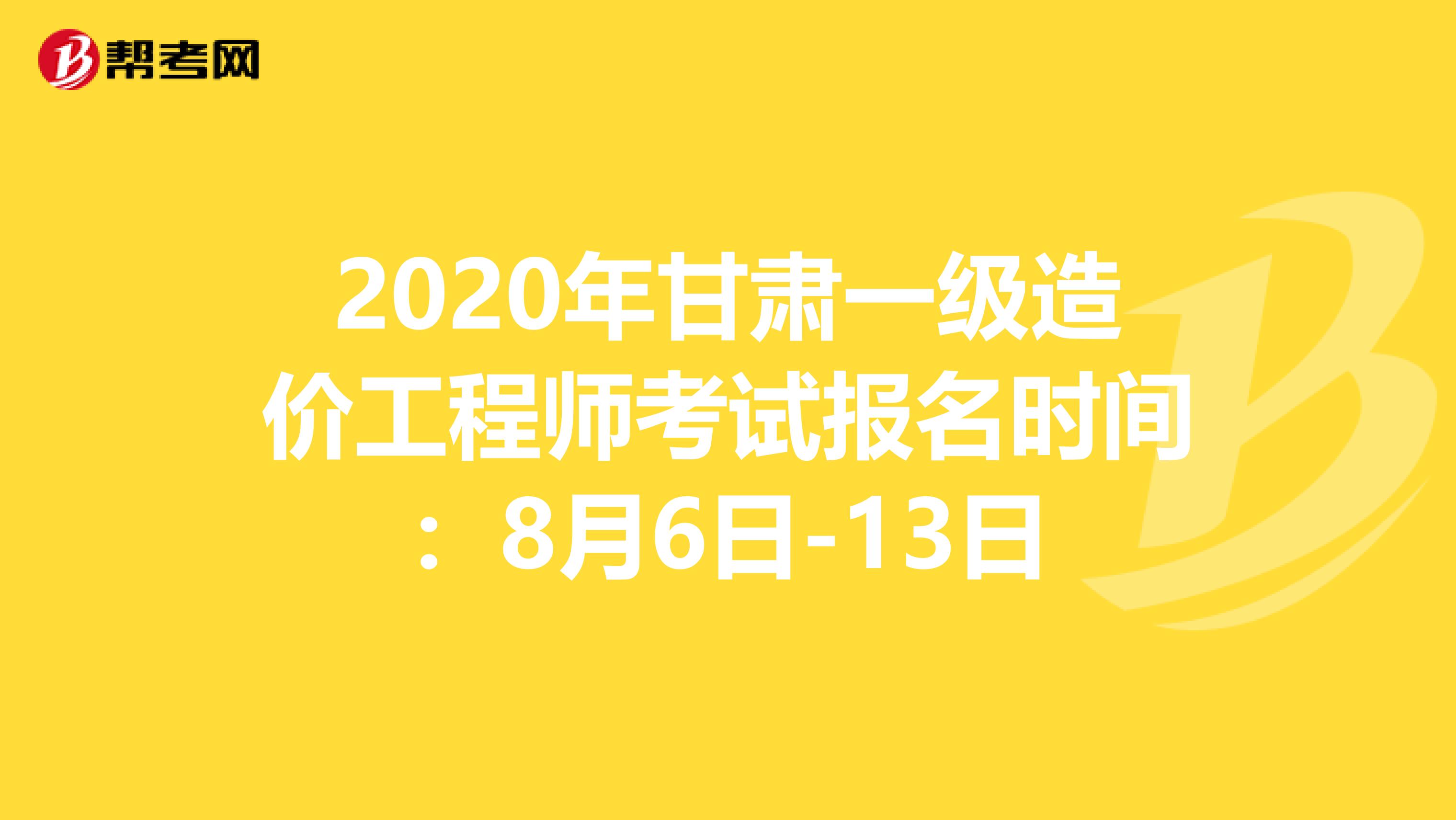 2020年甘肃一级造价工程师考试报名时间：8月6日-13日