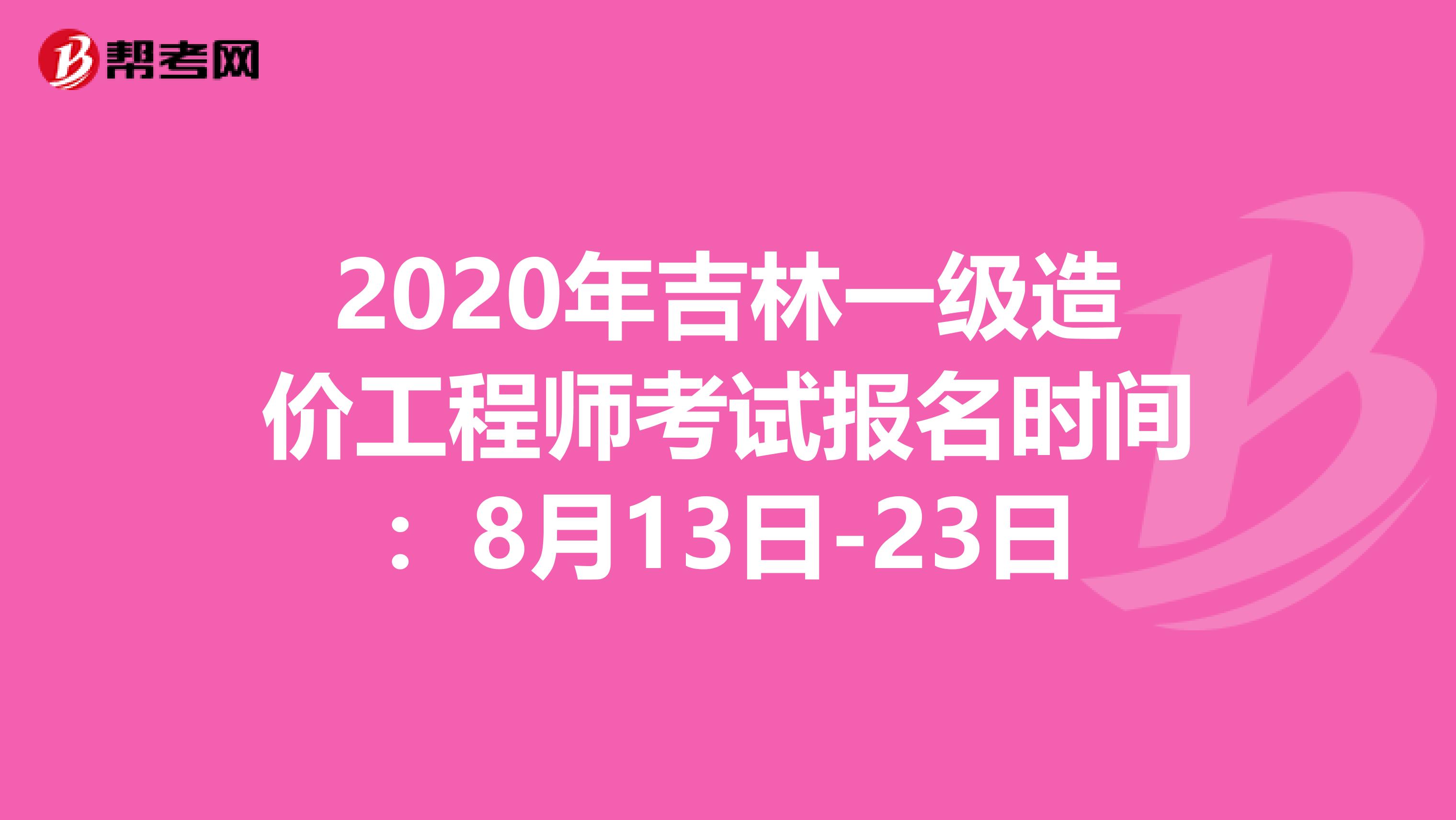 2020年吉林一级造价工程师考试报名时间：8月13日-23日