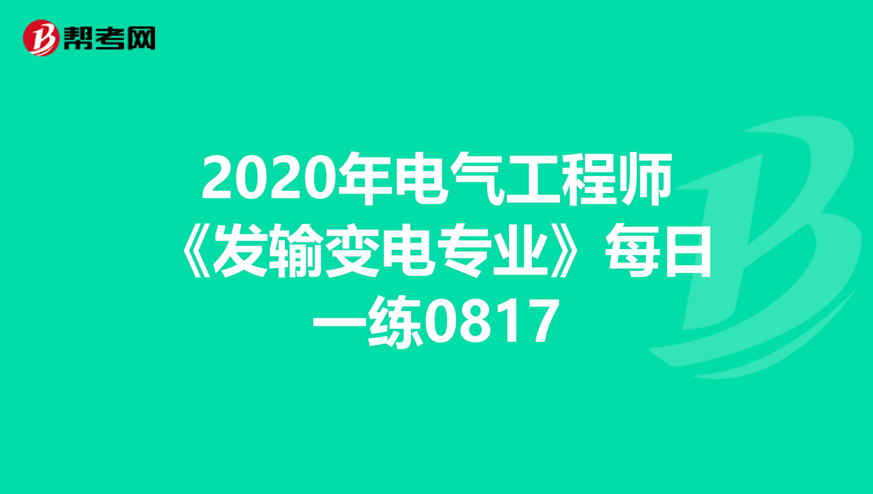 2020年电气工程师《发输变电专业》每日一练0817