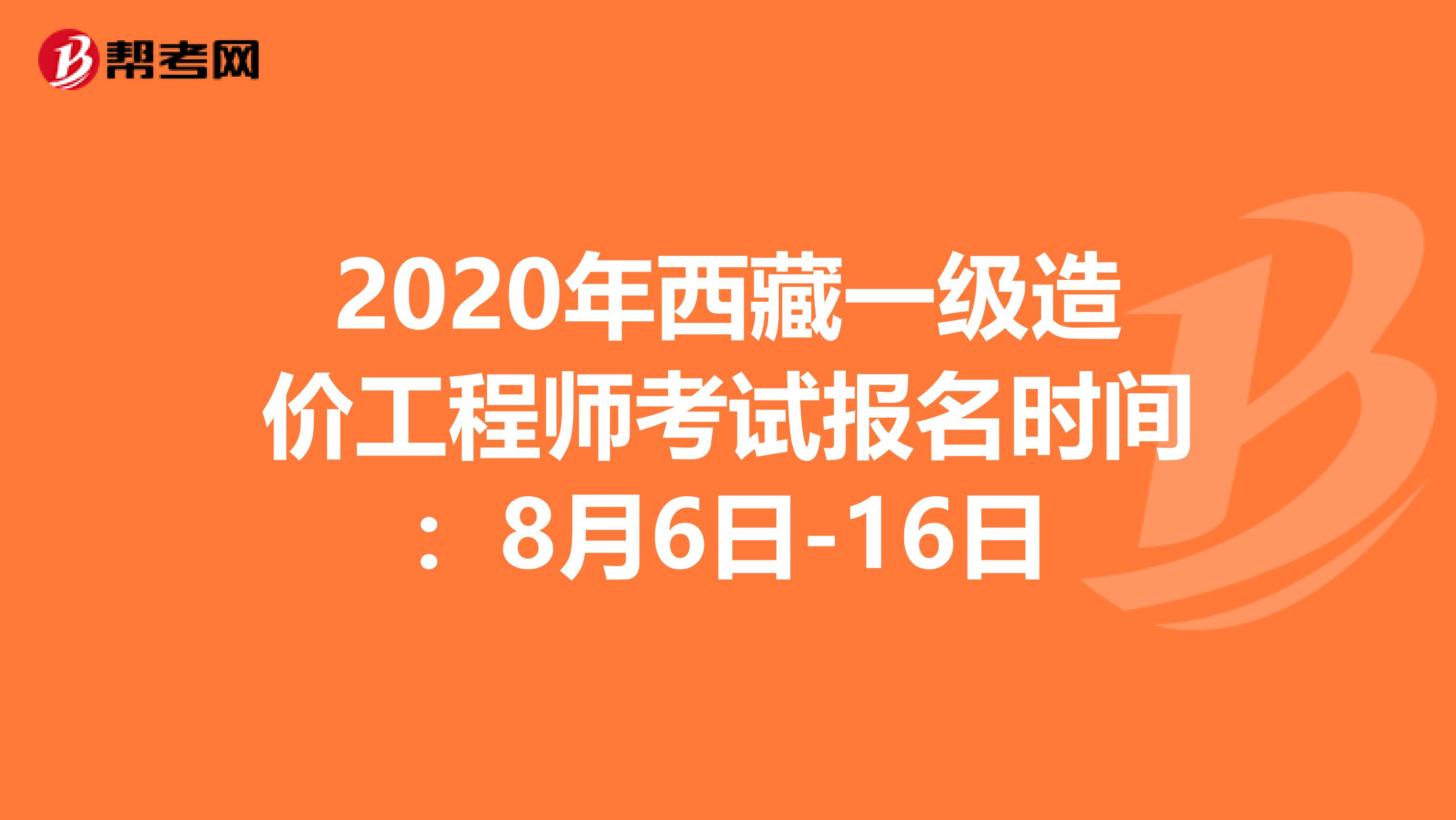 2020年西藏一级造价工程师考试报名时间：8月6日-16日