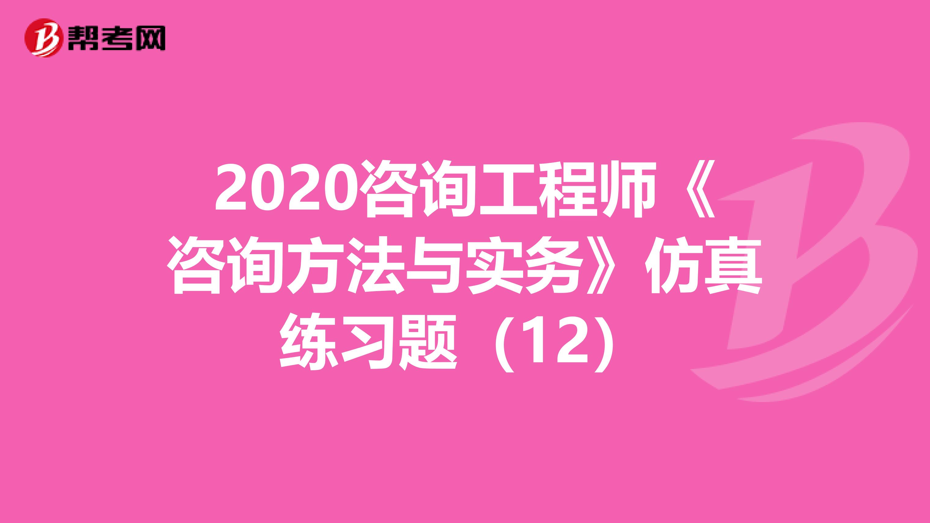 2020咨询工程师《咨询方法与实务》仿真练习题（12）