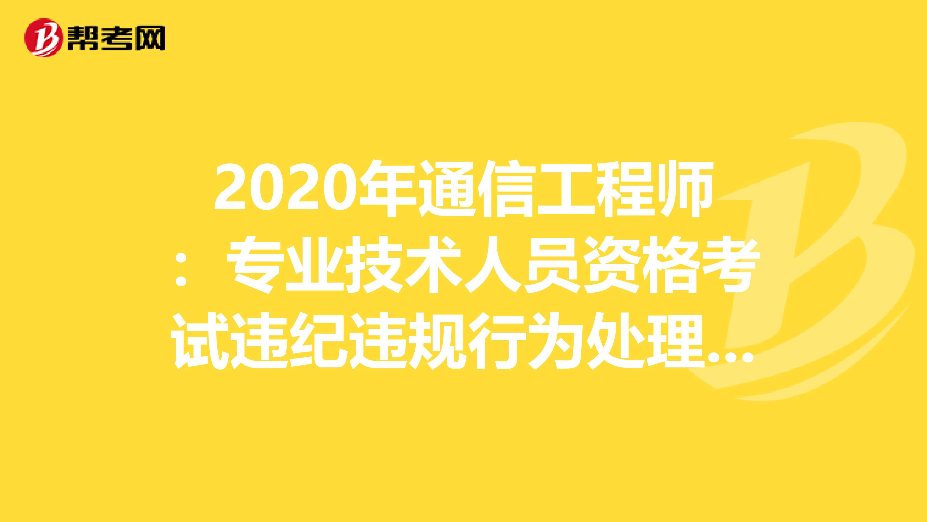 2020年通信工程师：专业技术人员资格考试违纪违规行为处理规定（三）