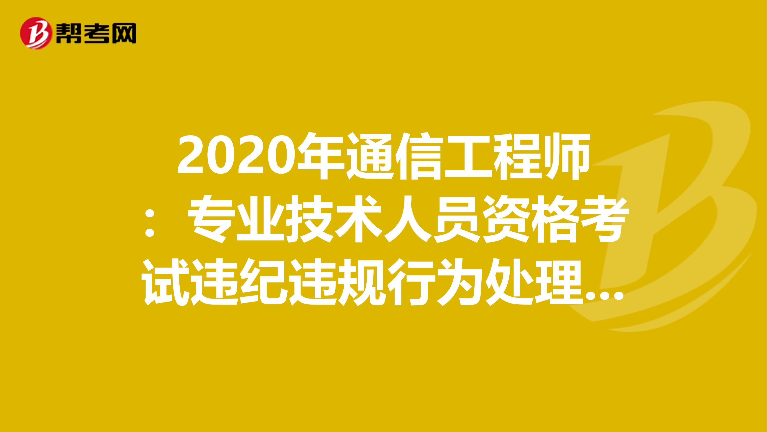 2020年通信工程师：专业技术人员资格考试违纪违规行为处理规定（四）