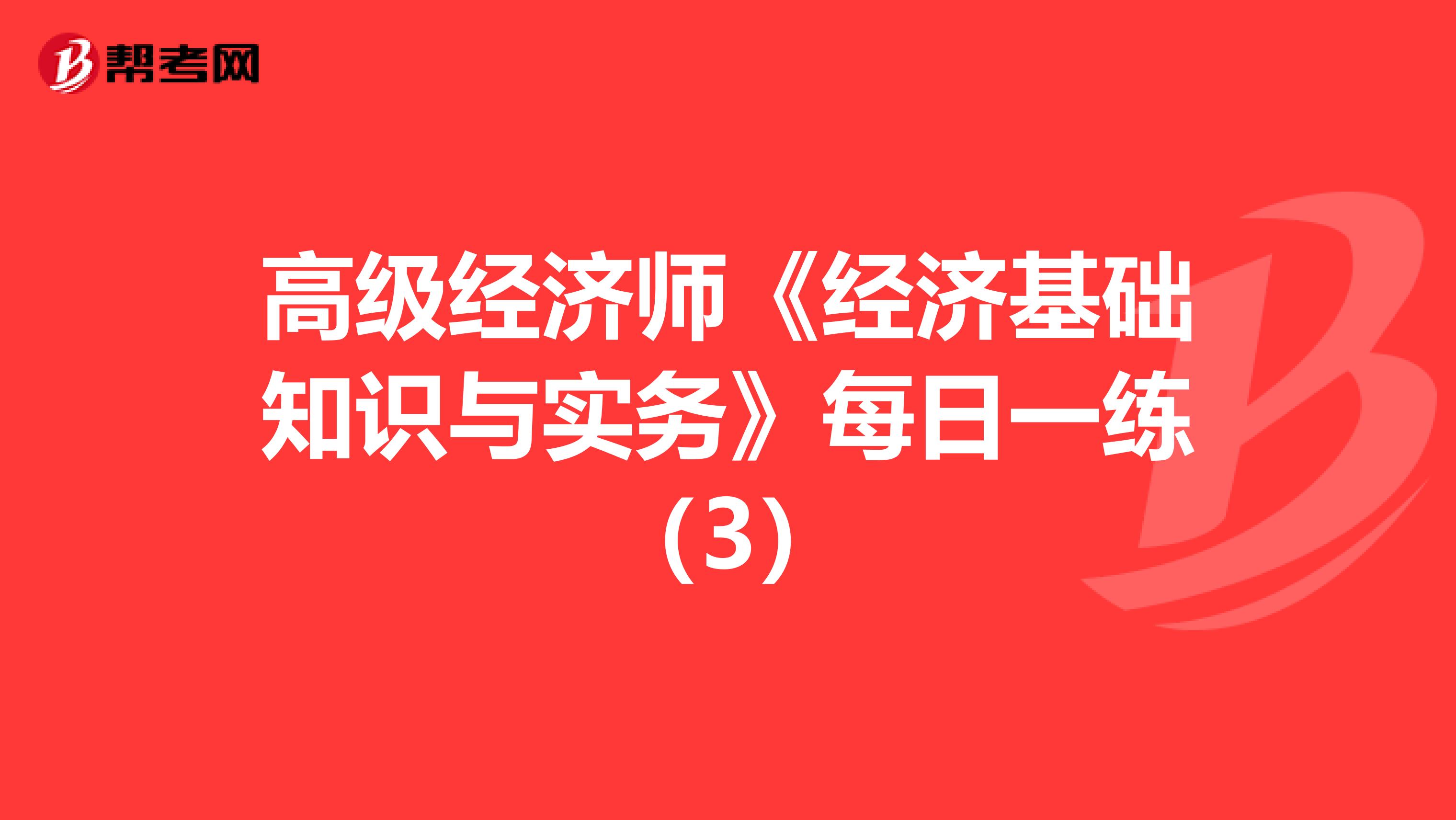高級經濟師《經濟基礎知識與實務》每日一練（3）