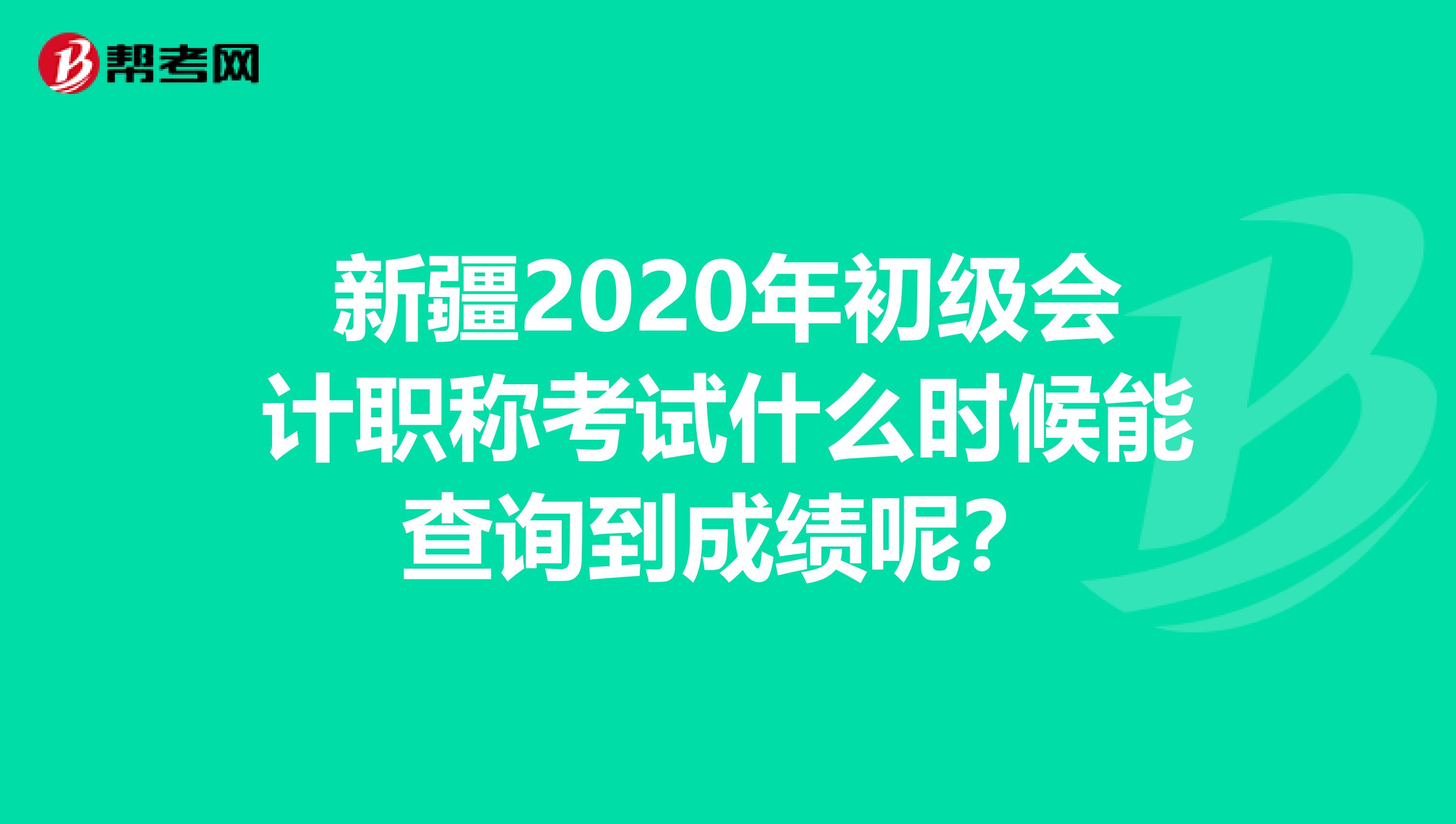 新疆2020年初级会计职称考试什么时候能查询到成绩呢？