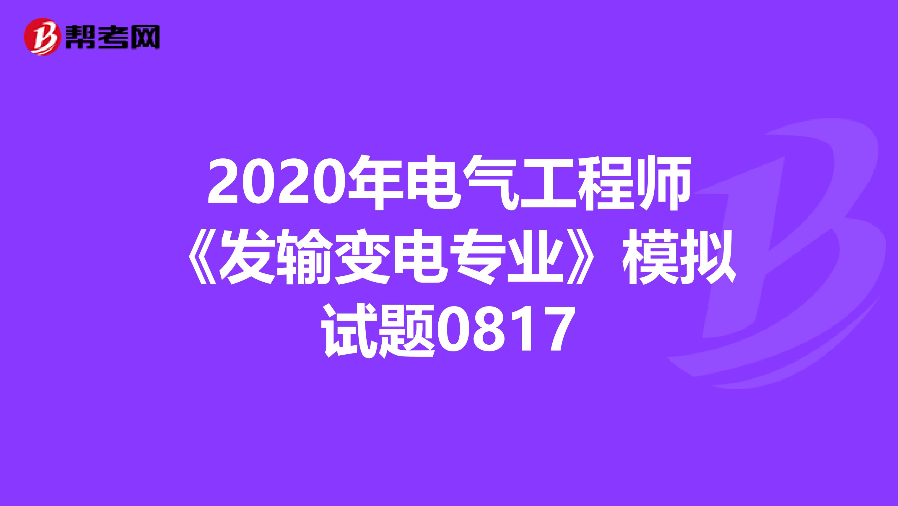 2020年电气工程师《发输变电专业》模拟试题0817
