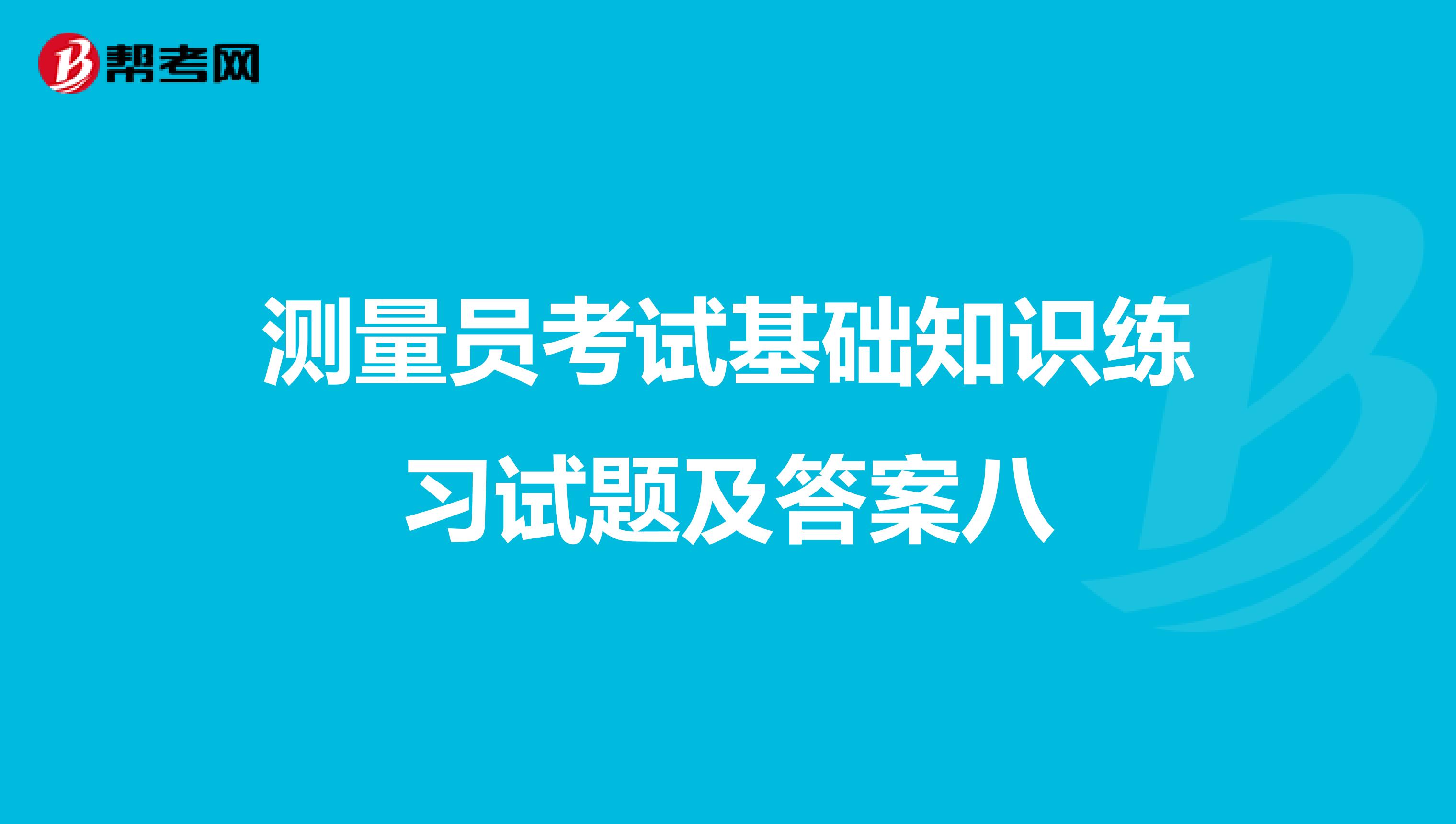 测量员考试基础知识练习试题及答案八