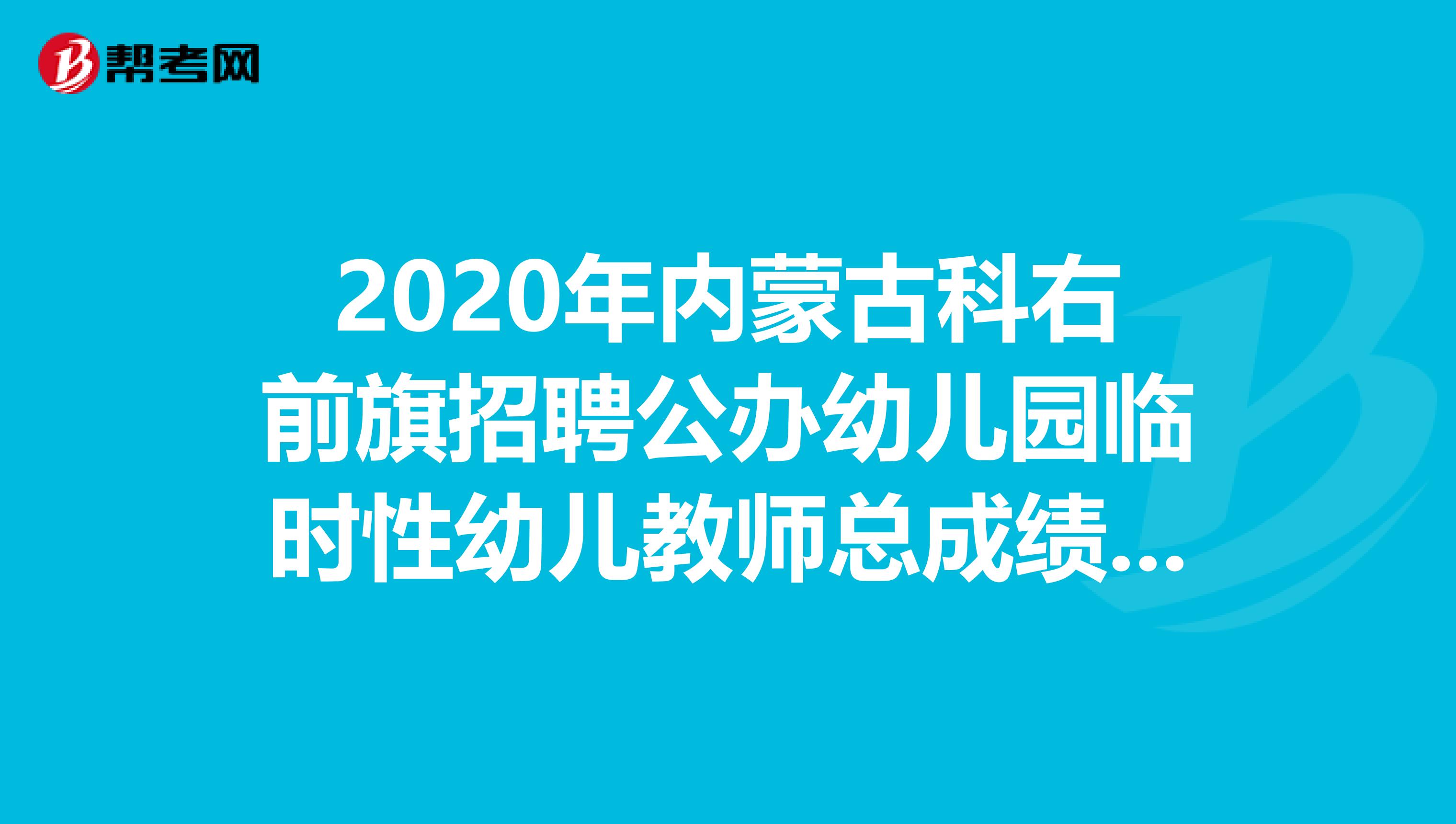 2020年内蒙古科右前旗招聘公办幼儿园临时性幼儿教师总成绩公告