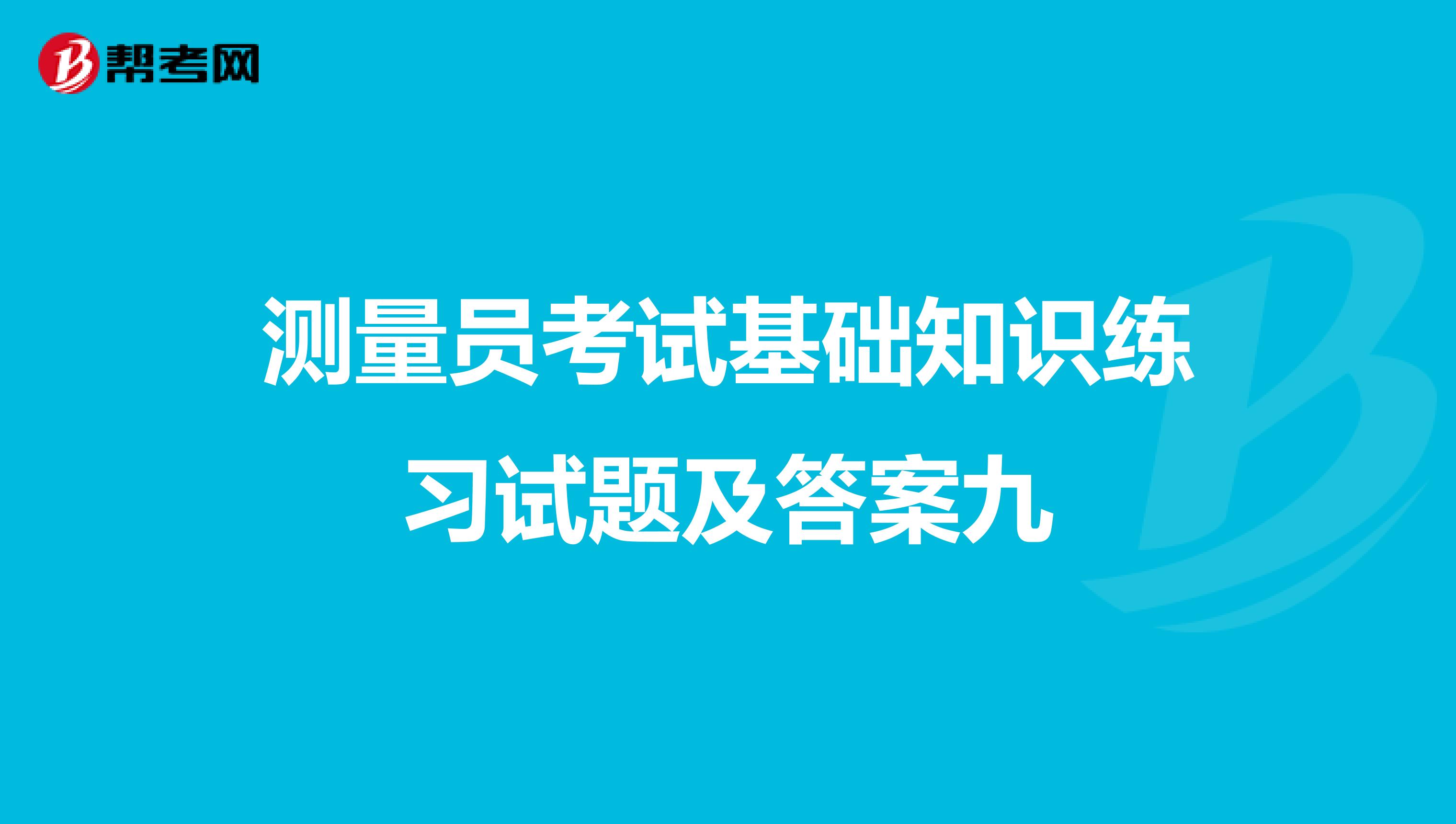 测量员考试基础知识练习试题及答案九
