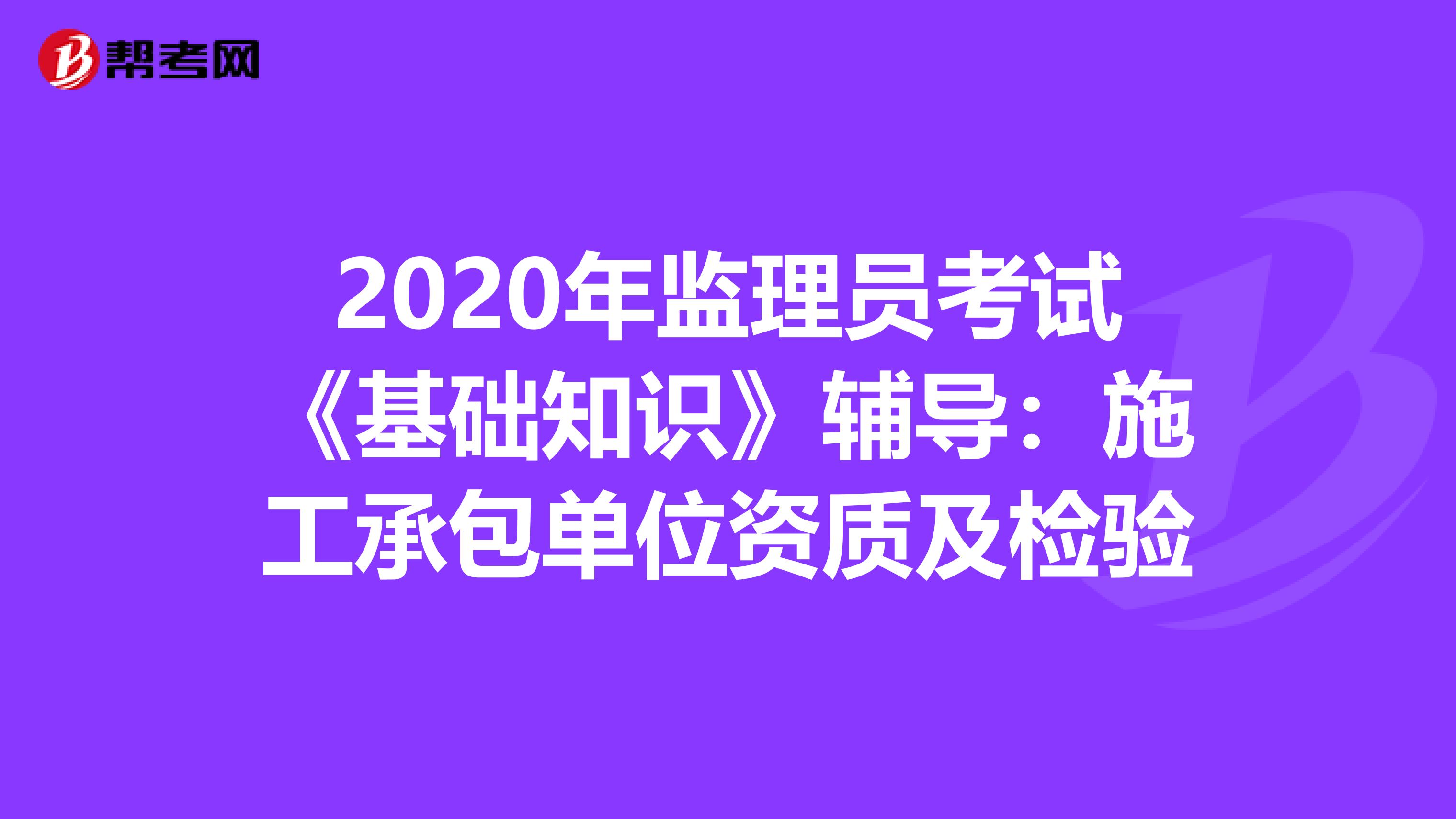 2020年监理员考试《基础知识》辅导：施工承包单位资质及检验
