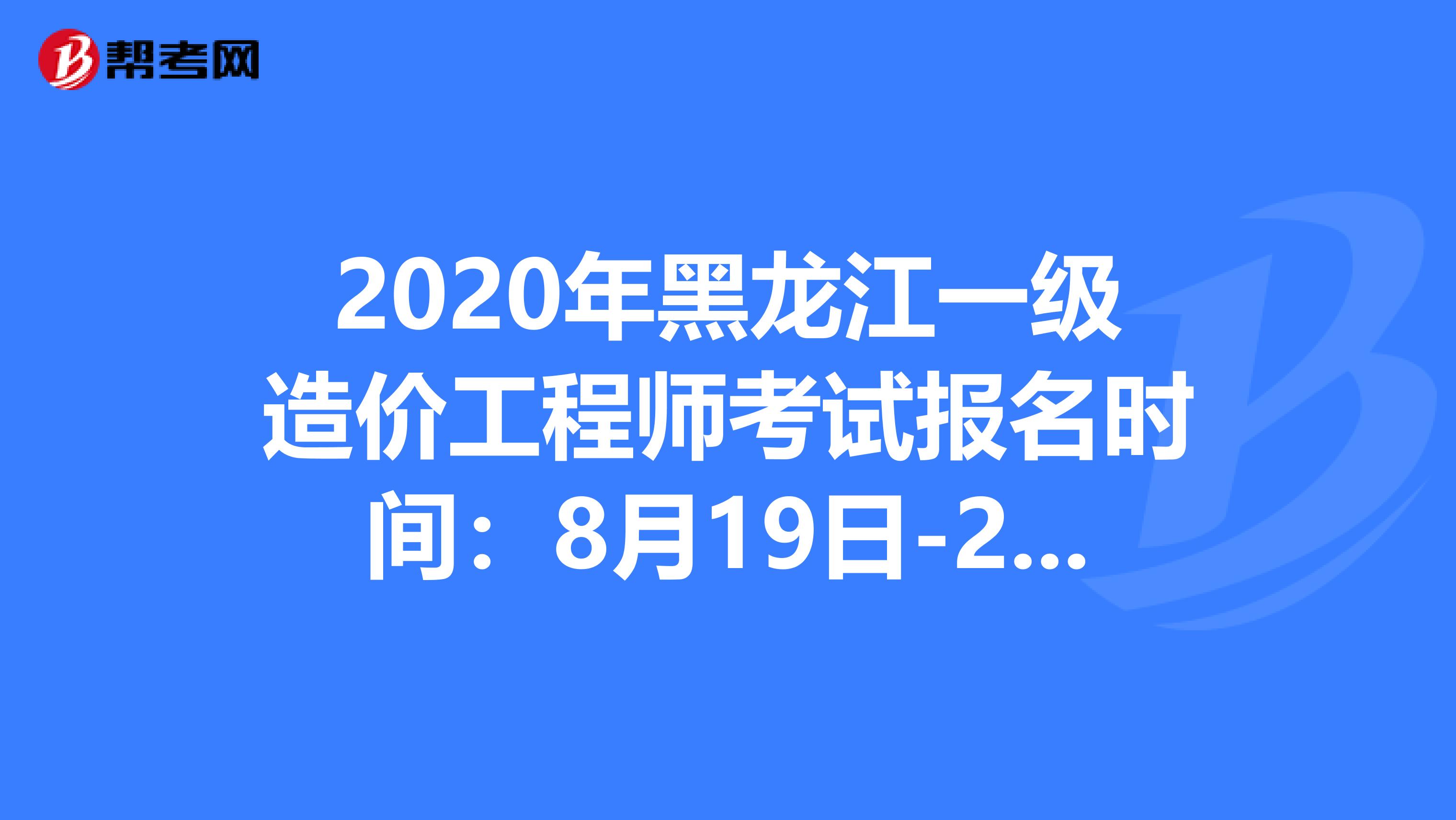 2020年黑龙江一级造价工程师考试报名时间：8月19日-25日