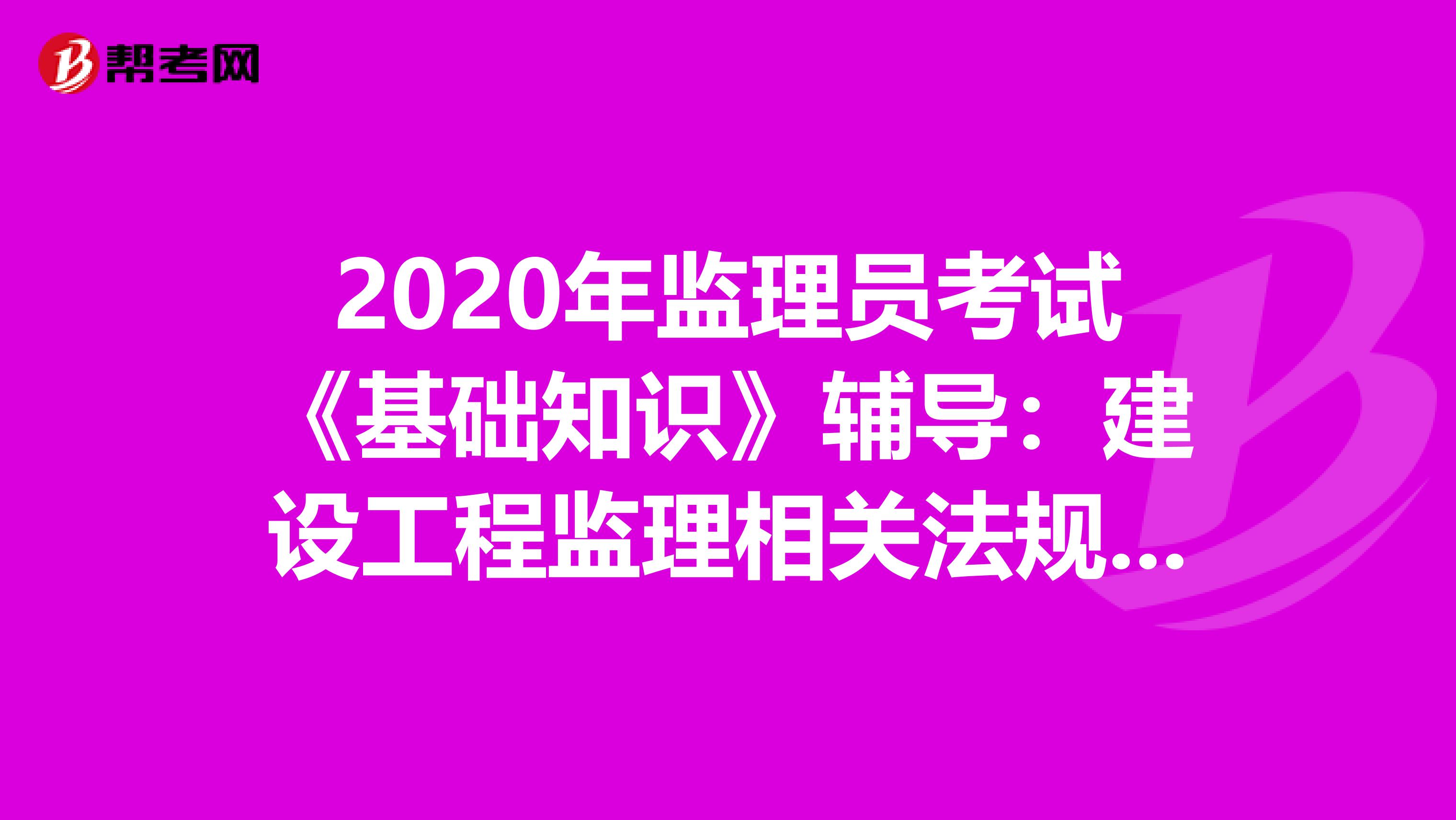 2020年监理员考试《基础知识》辅导：建设工程监理相关法规文件（2）