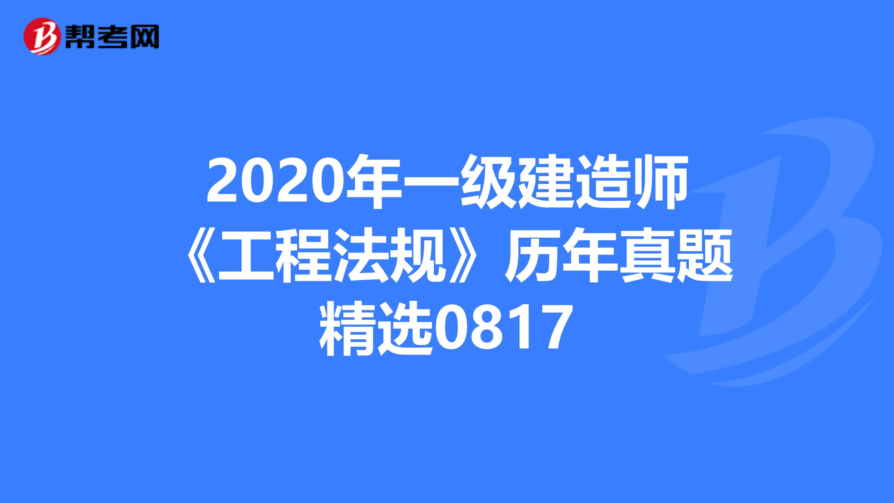 2020年一级建造师《工程法规》历年真题精选0817