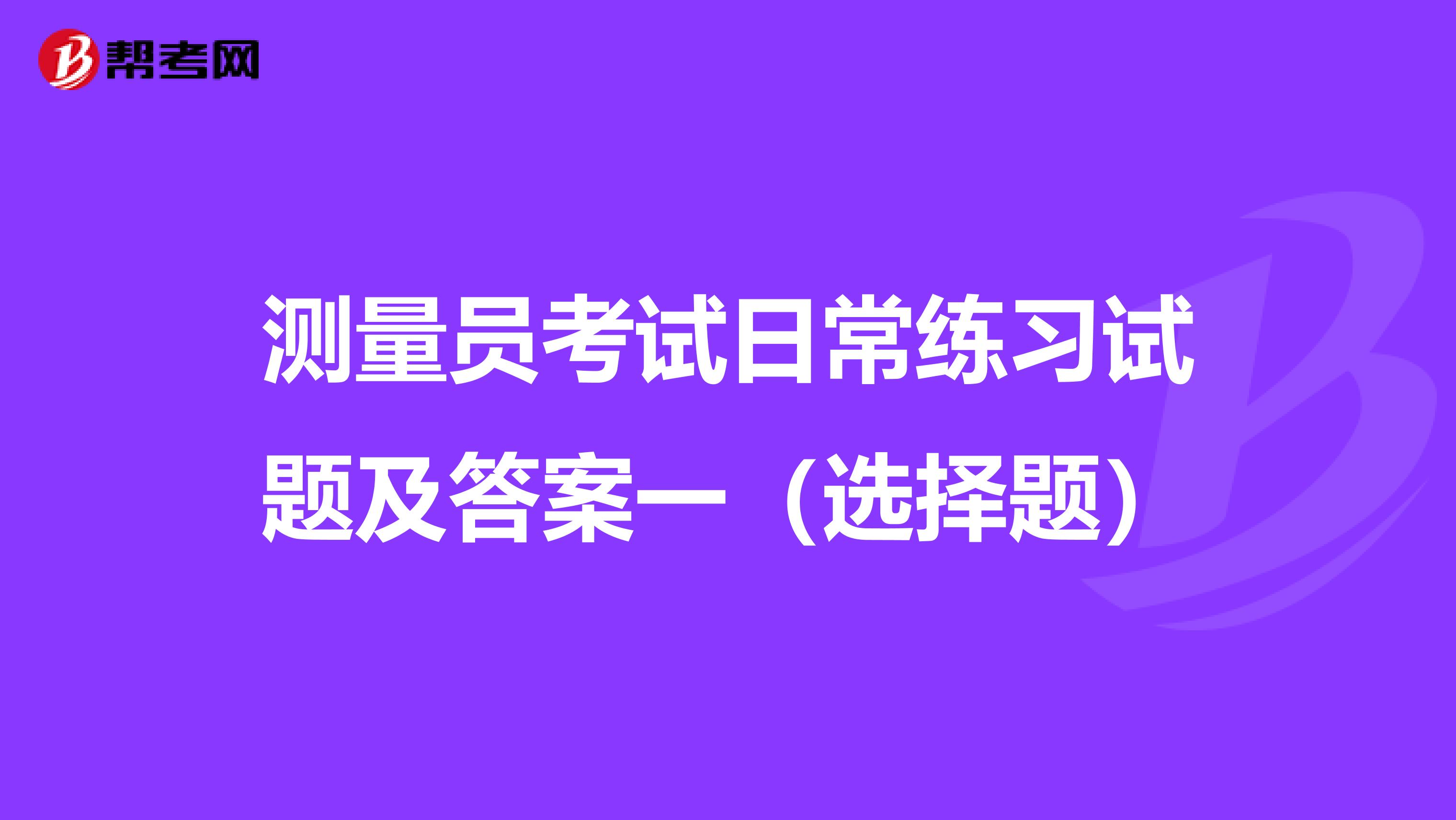 测量员考试日常练习试题及答案一（选择题）