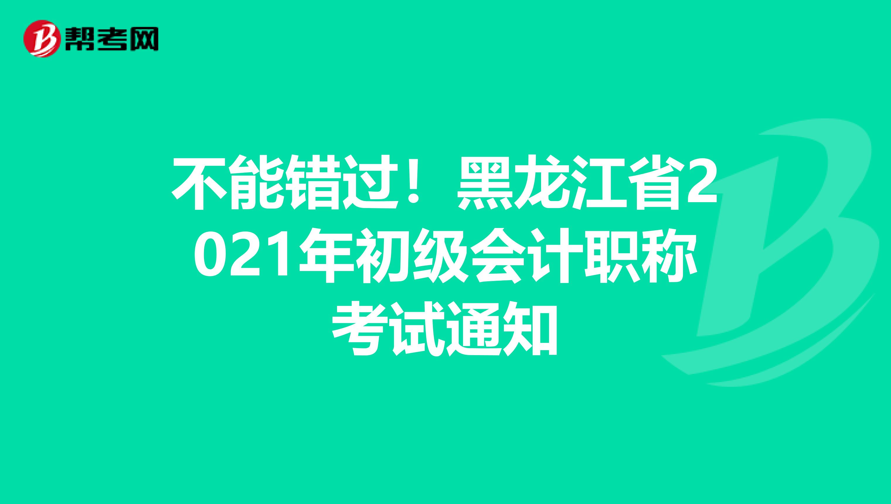 不能错过！黑龙江省2021年初级会计职称考试通知