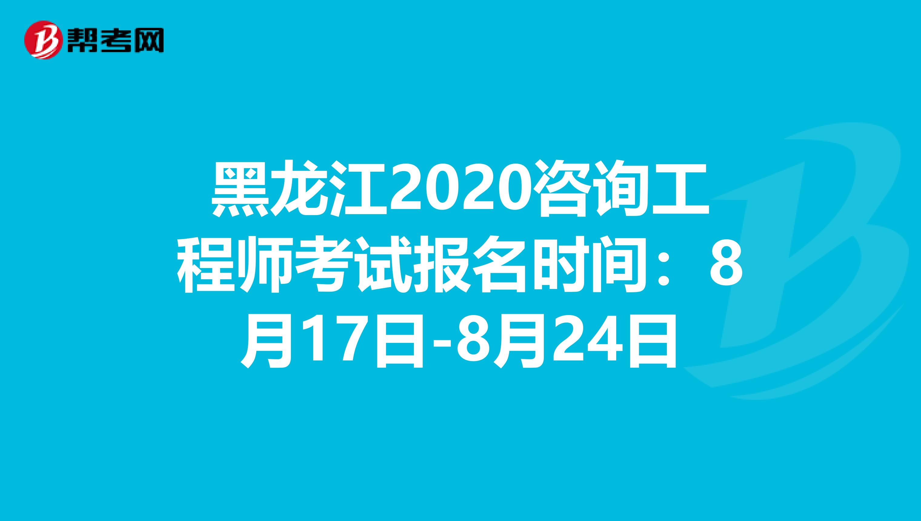 黑龙江2020咨询工程师考试报名时间：8月17日-8月24日