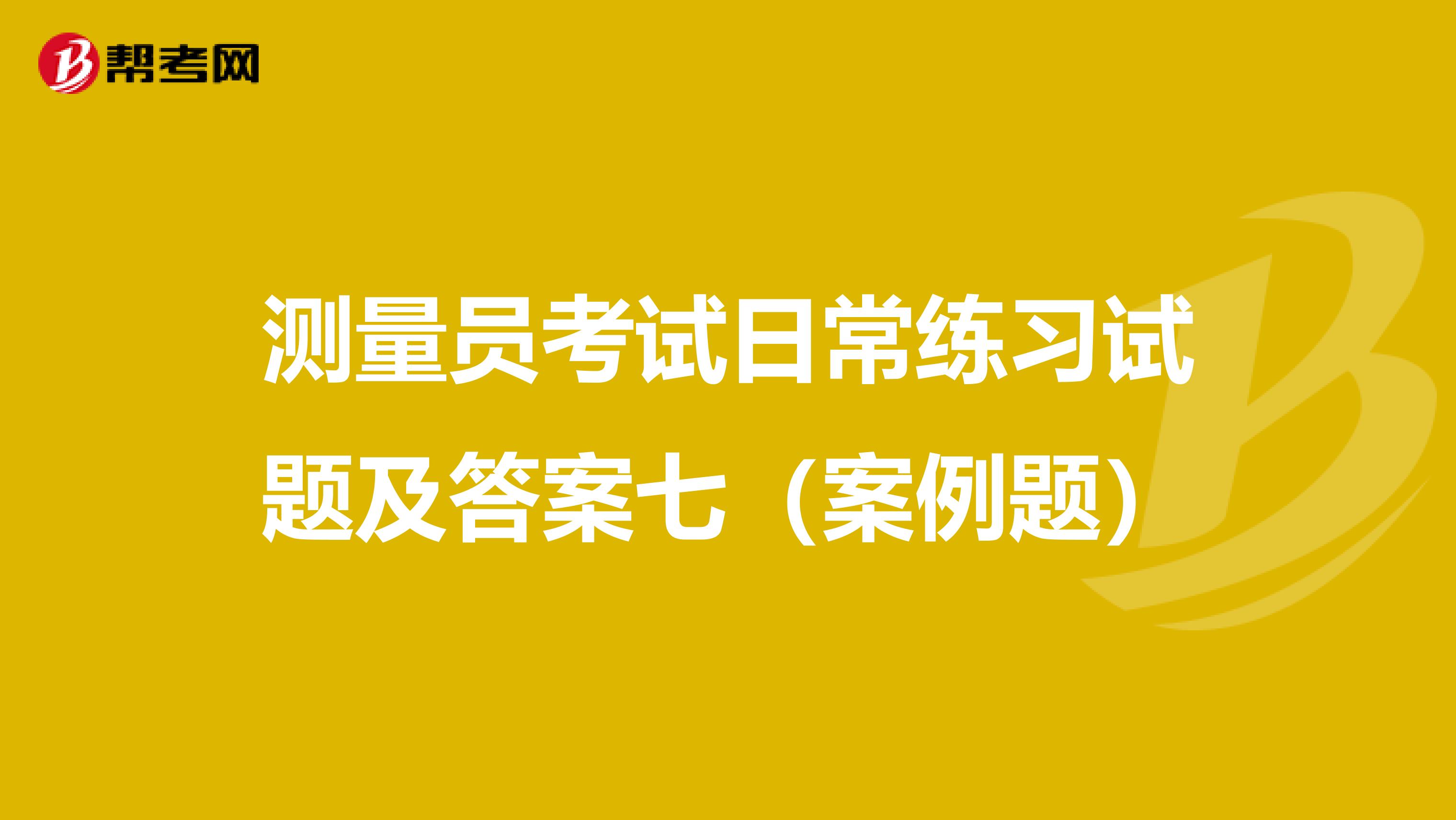 测量员考试日常练习试题及答案七（案例题）