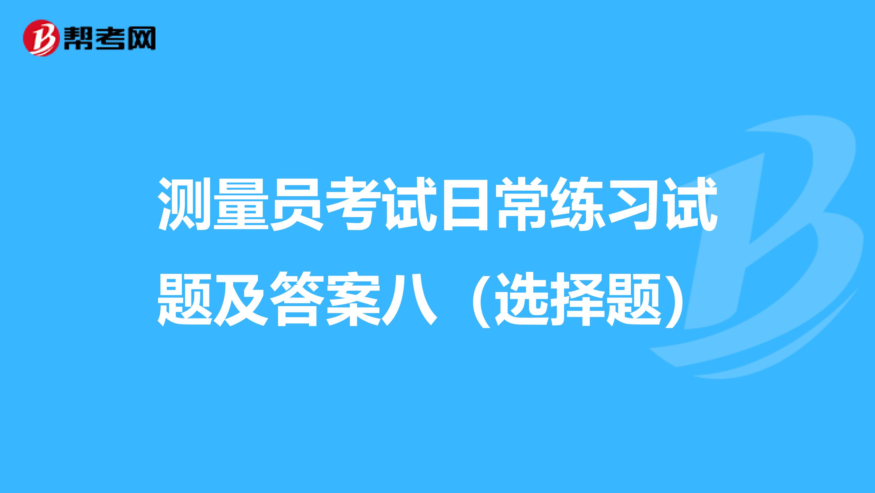 測量員考試日常練習試題及答案八(選擇題)