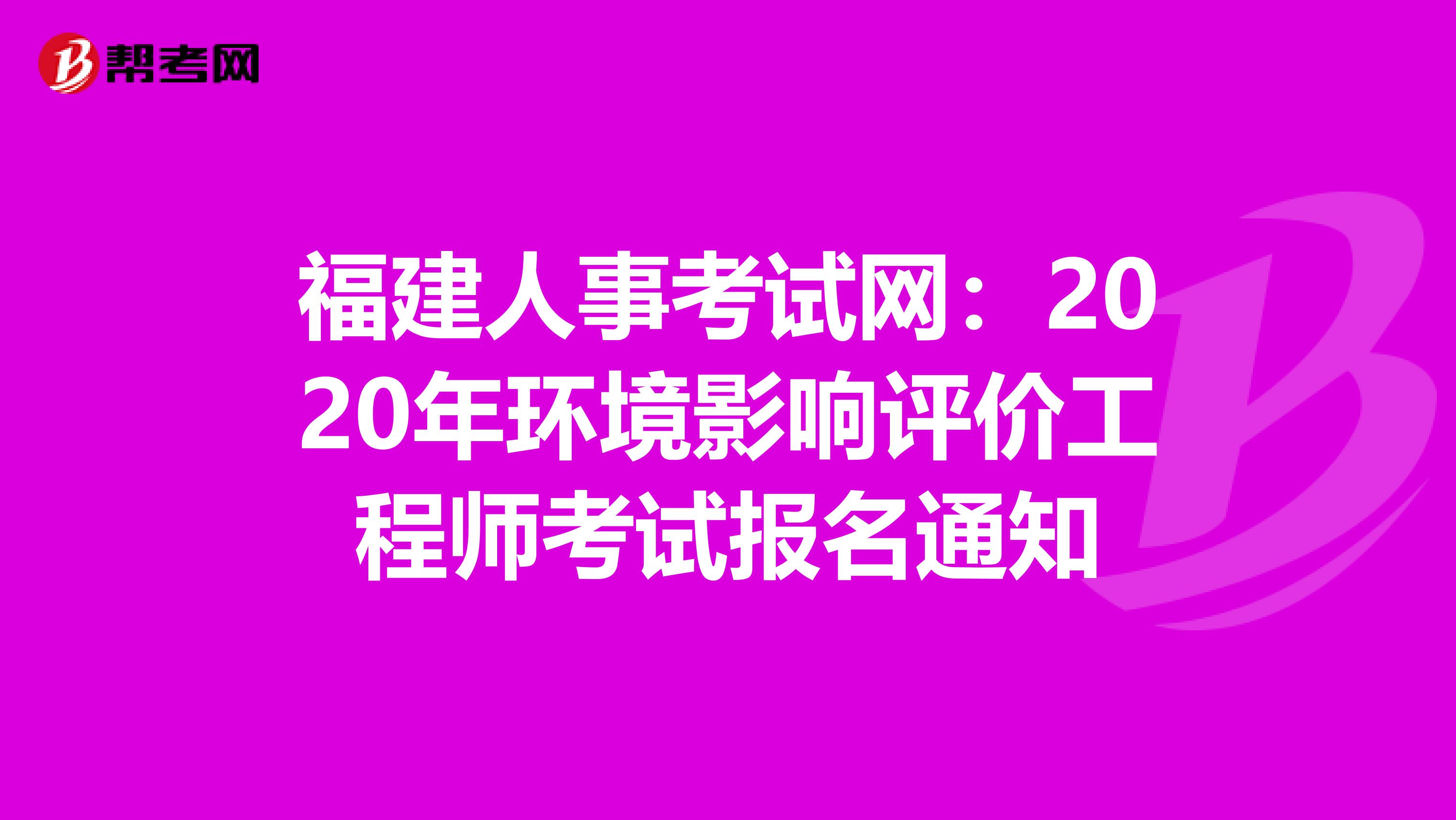 福建人事考试网：2020年环境影响评价工程师考试报名通知