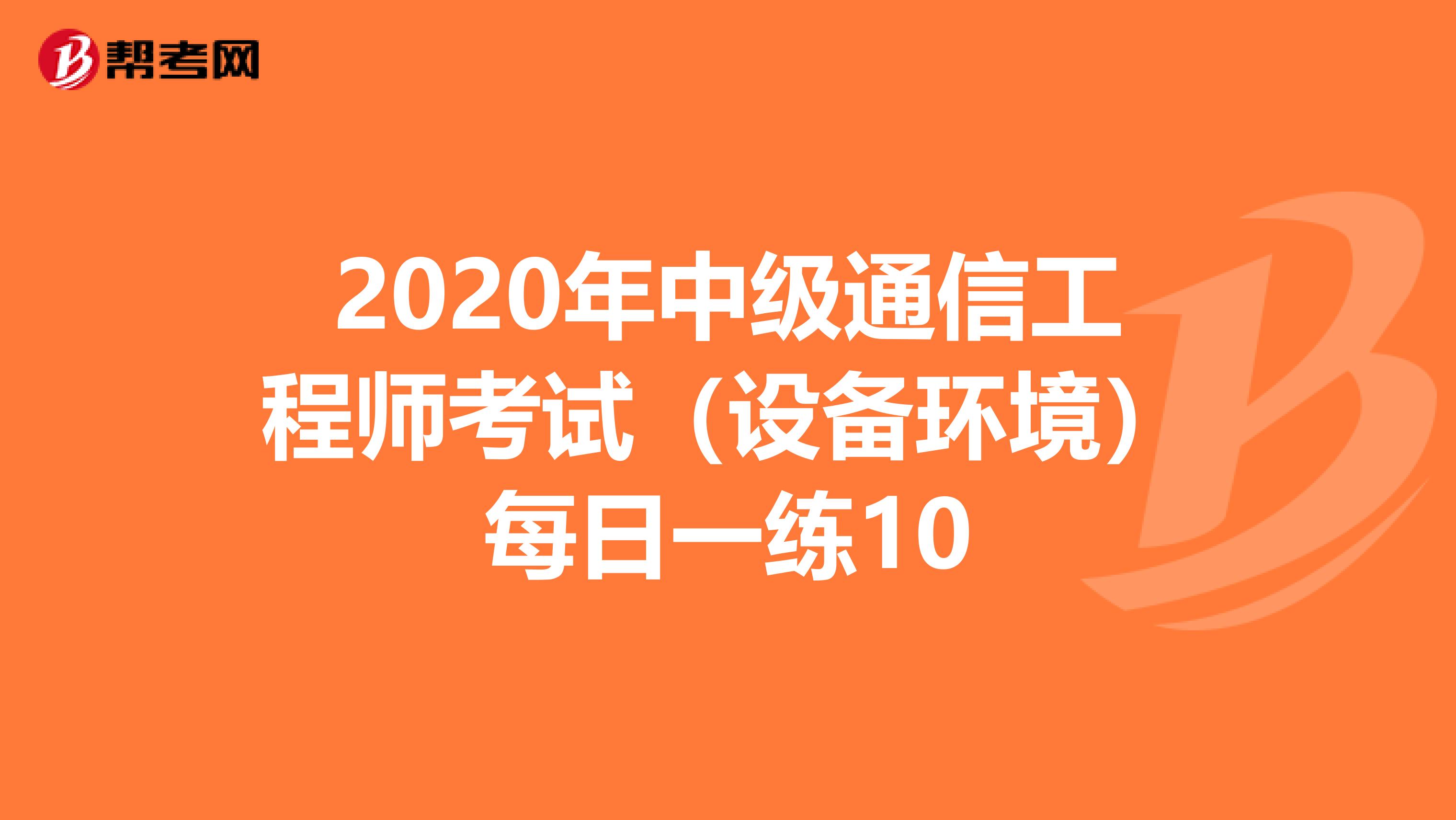 2020年中级通信工程师考试（设备环境）每日一练10