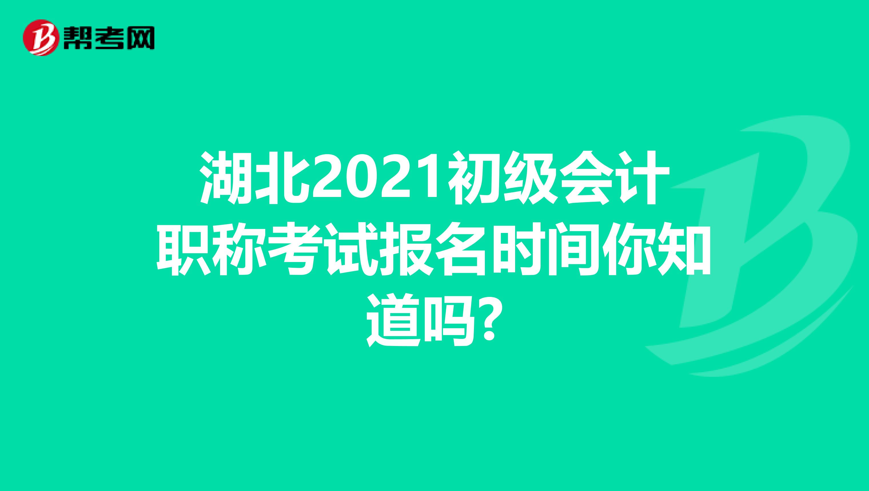 湖北2021初级会计职称考试报名时间你知道吗?
