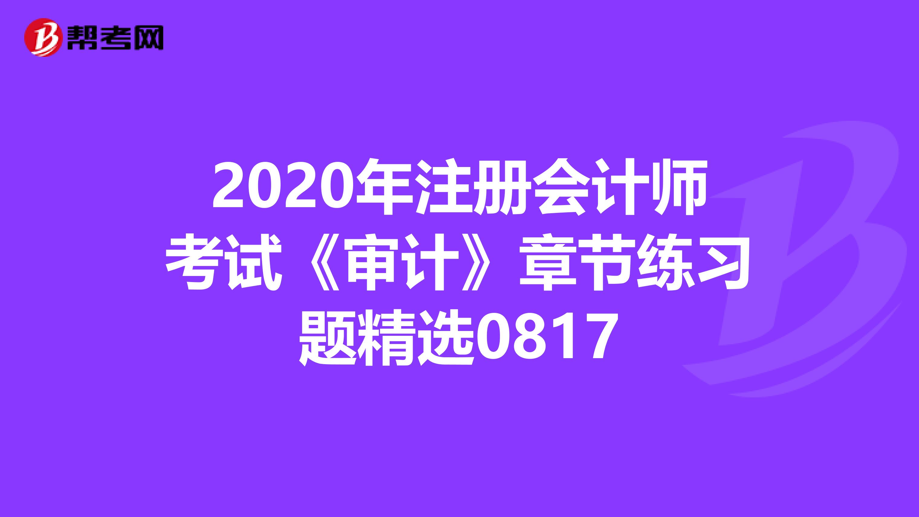 2020年注冊會計師考試《審計》章節(jié)練習題精選0817