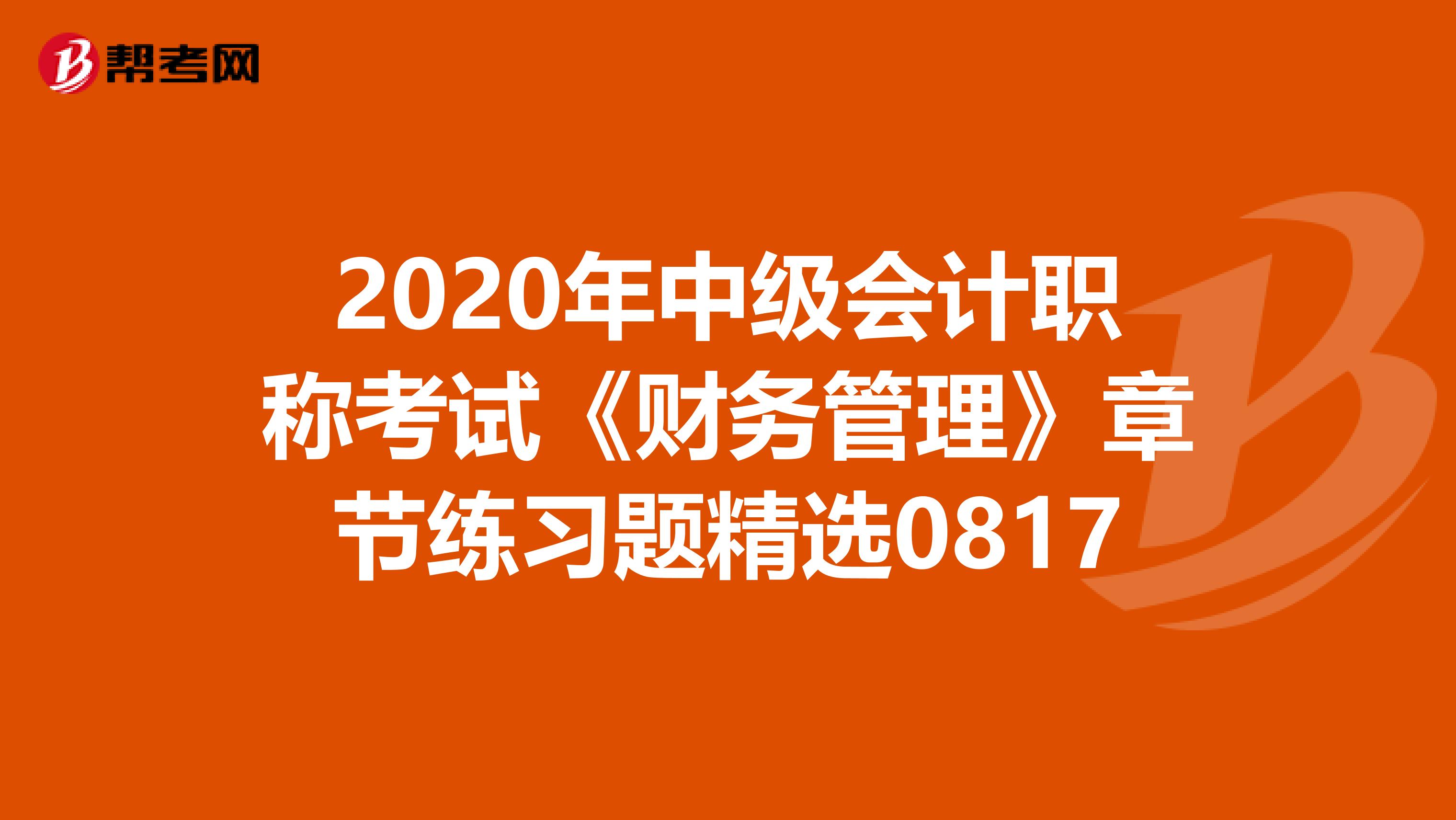 2020年中級(jí)會(huì)計(jì)職稱考試《財(cái)務(wù)管理》章節(jié)練習(xí)題精選0817