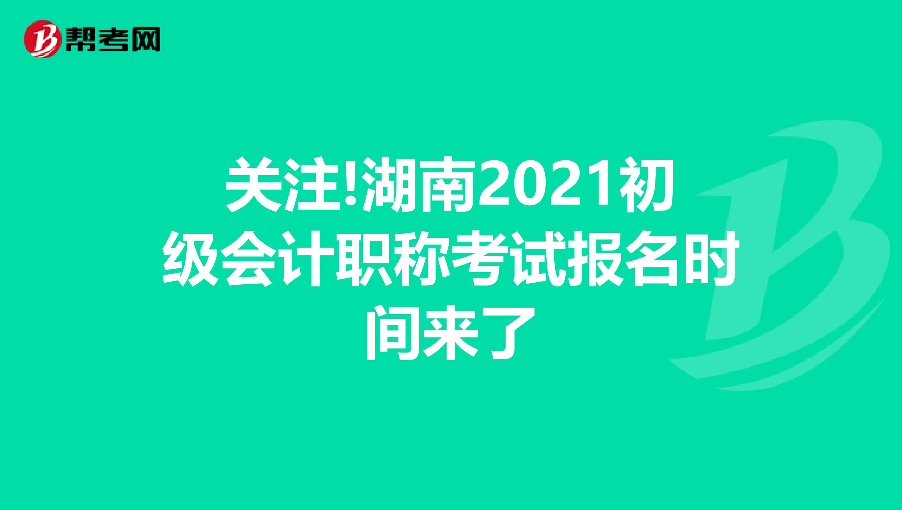 关注!湖南2021初级会计职称考试报名时间来了