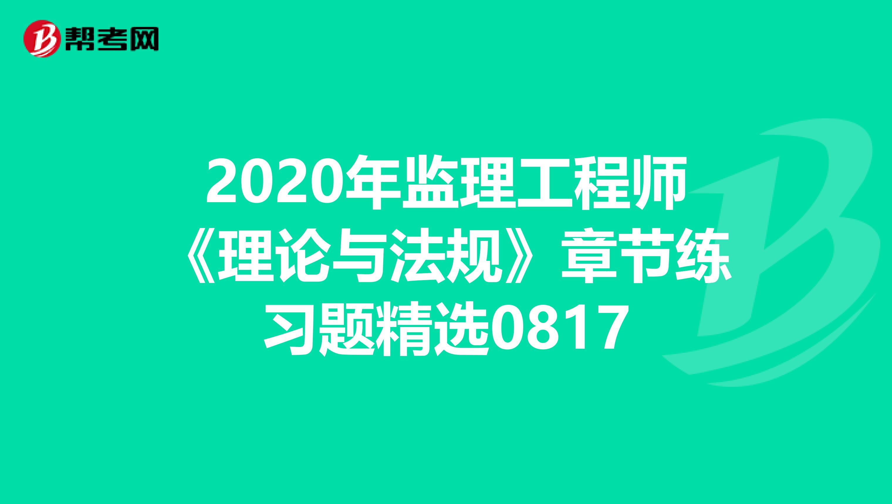 2020年监理工程师《理论与法规》章节练习题精选0817