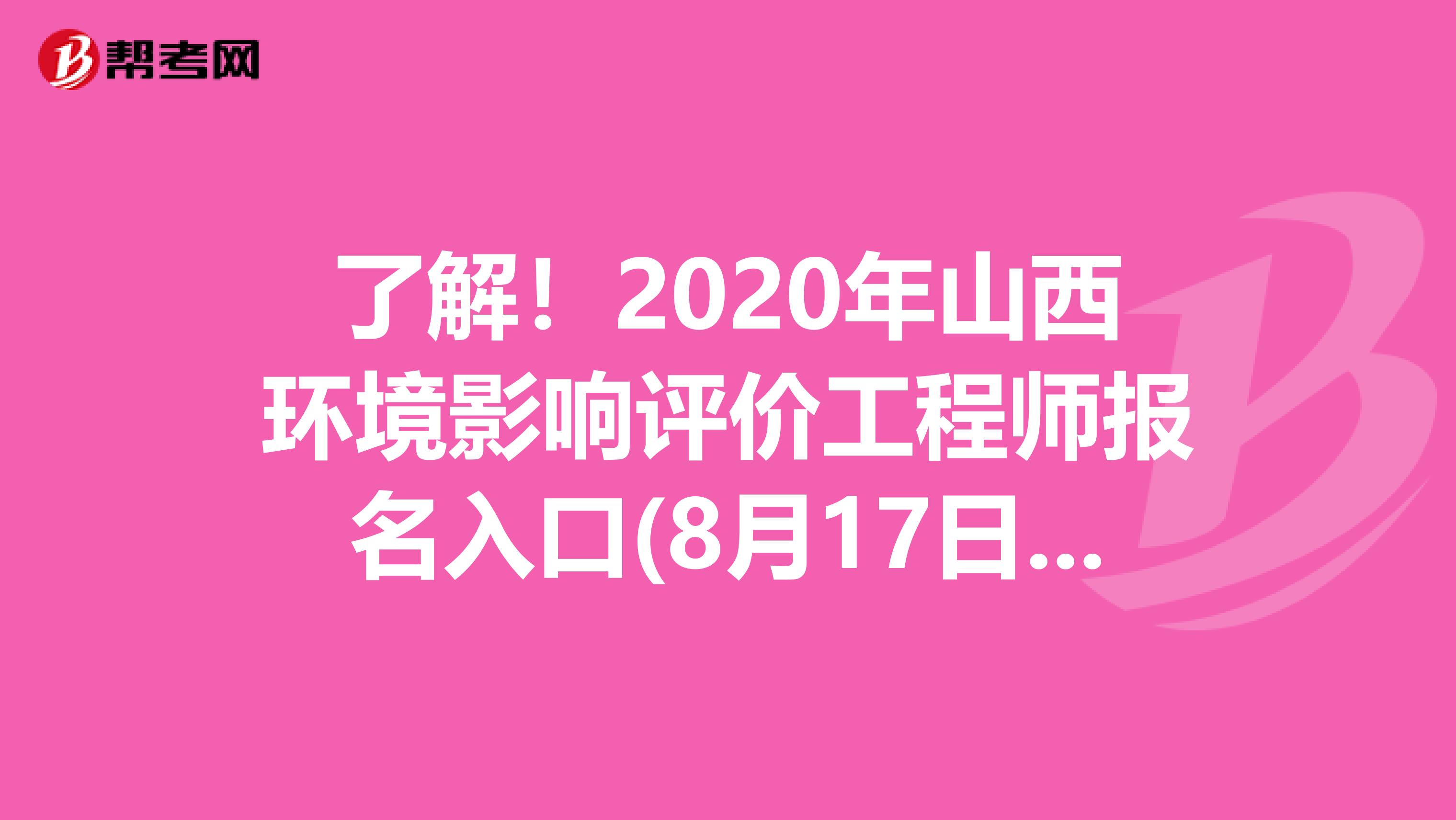 了解！2020年山西环境影响评价工程师报名入口(8月17日至8月26日)