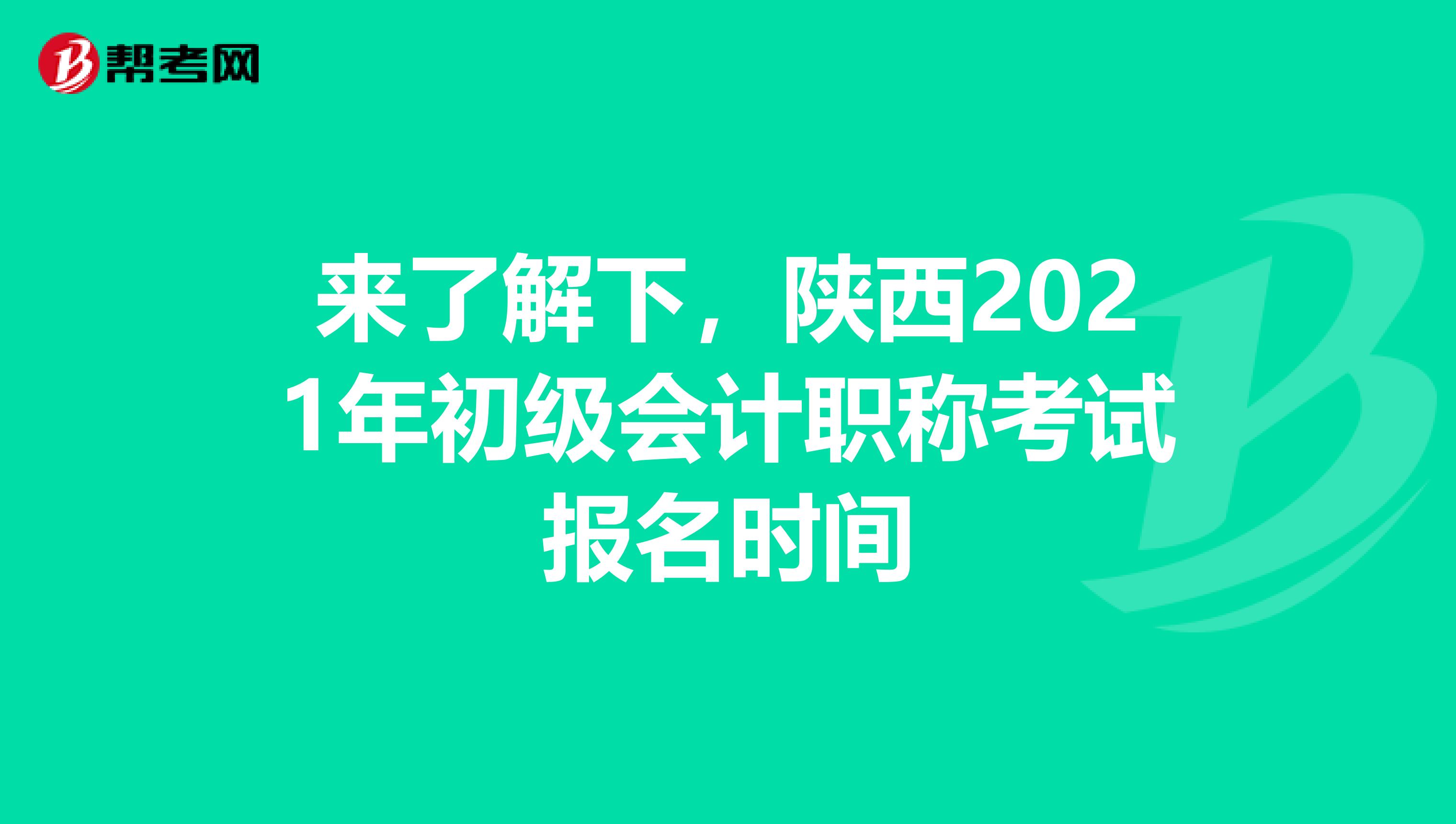 来了解下，陕西2021年初级会计职称考试报名时间